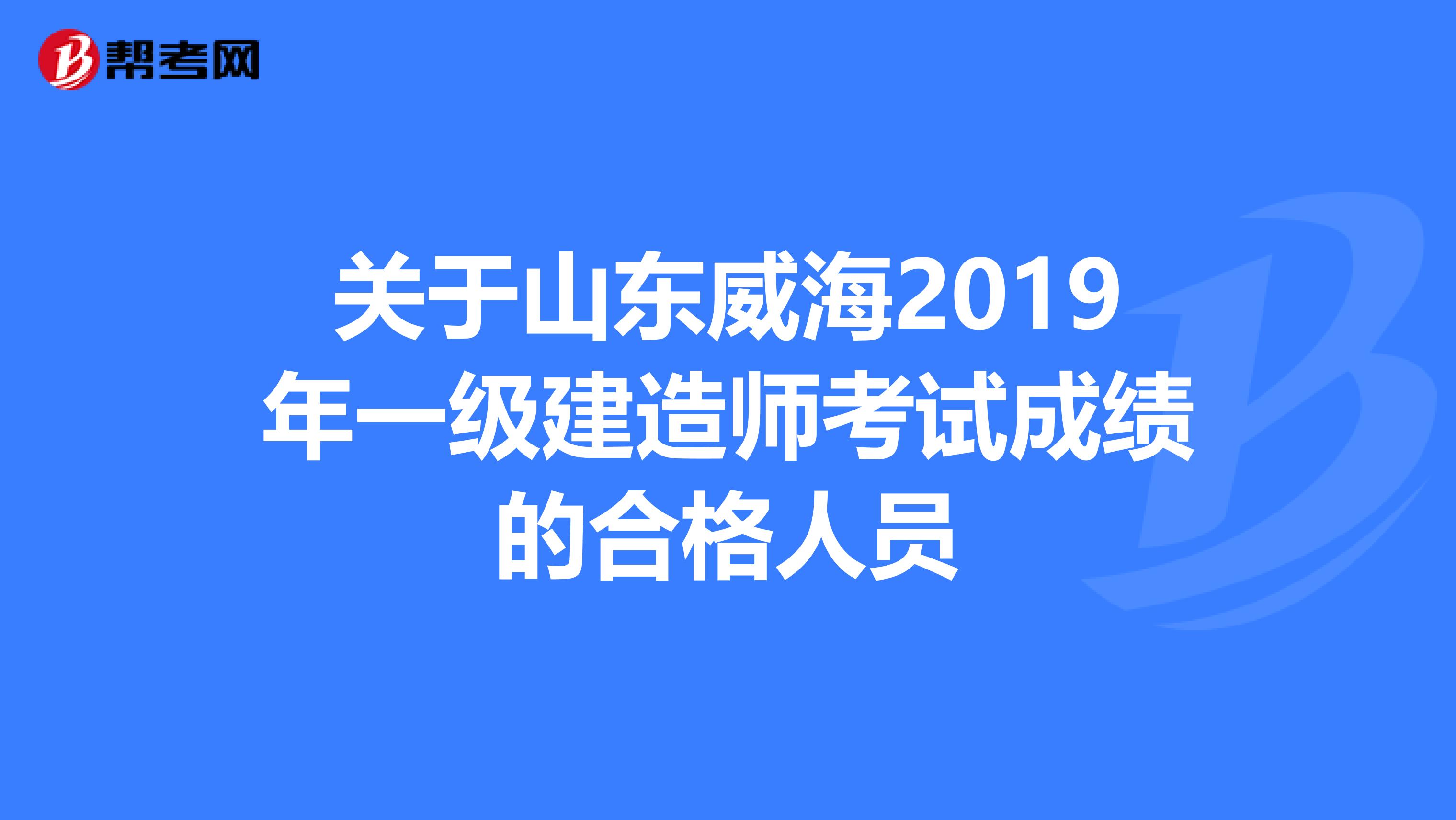 关于山东威海2019年一级建造师考试成绩的合格人员
