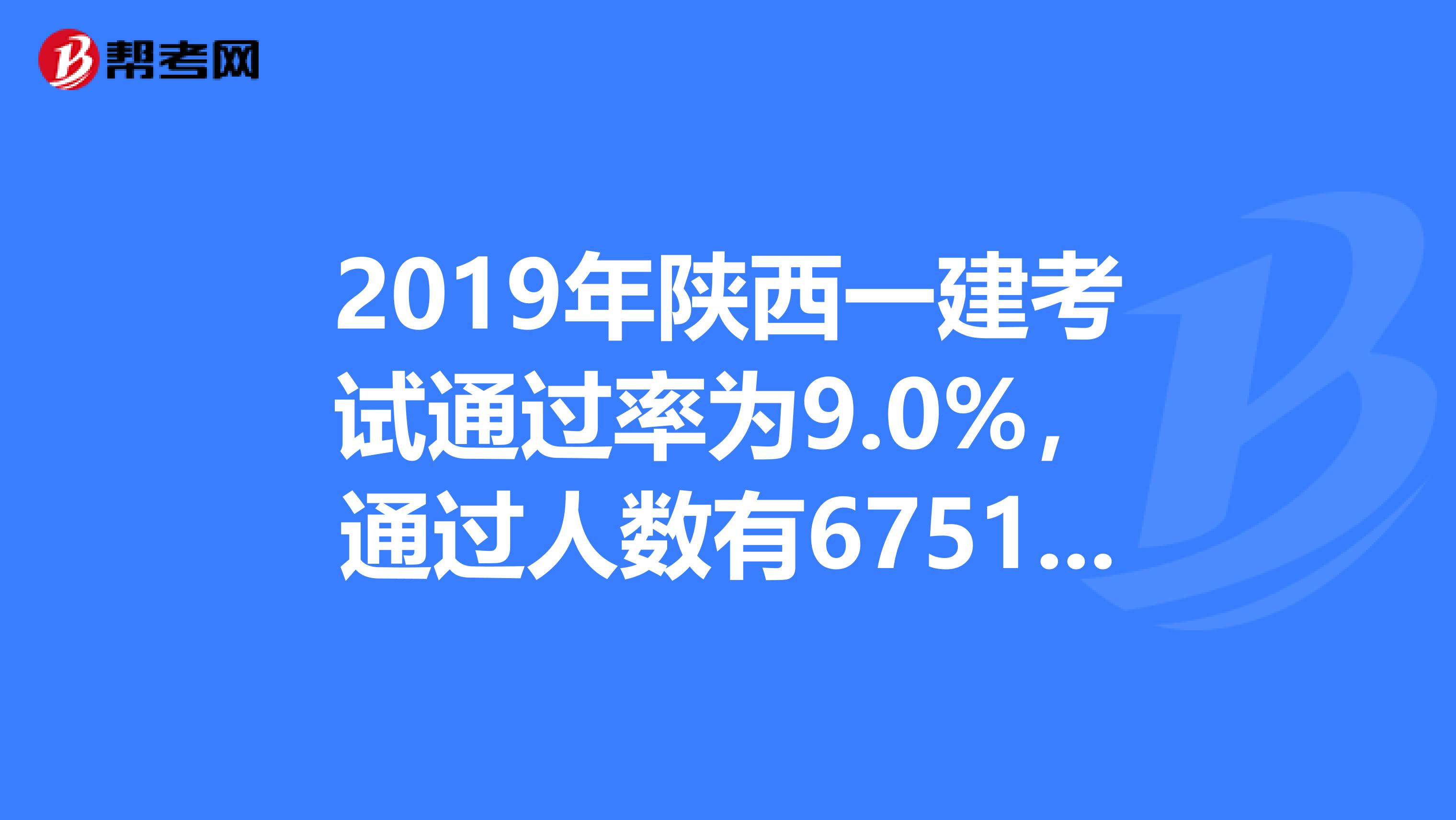 2019年陕西一建考试通过率为9.0%，通过人数有6751人！