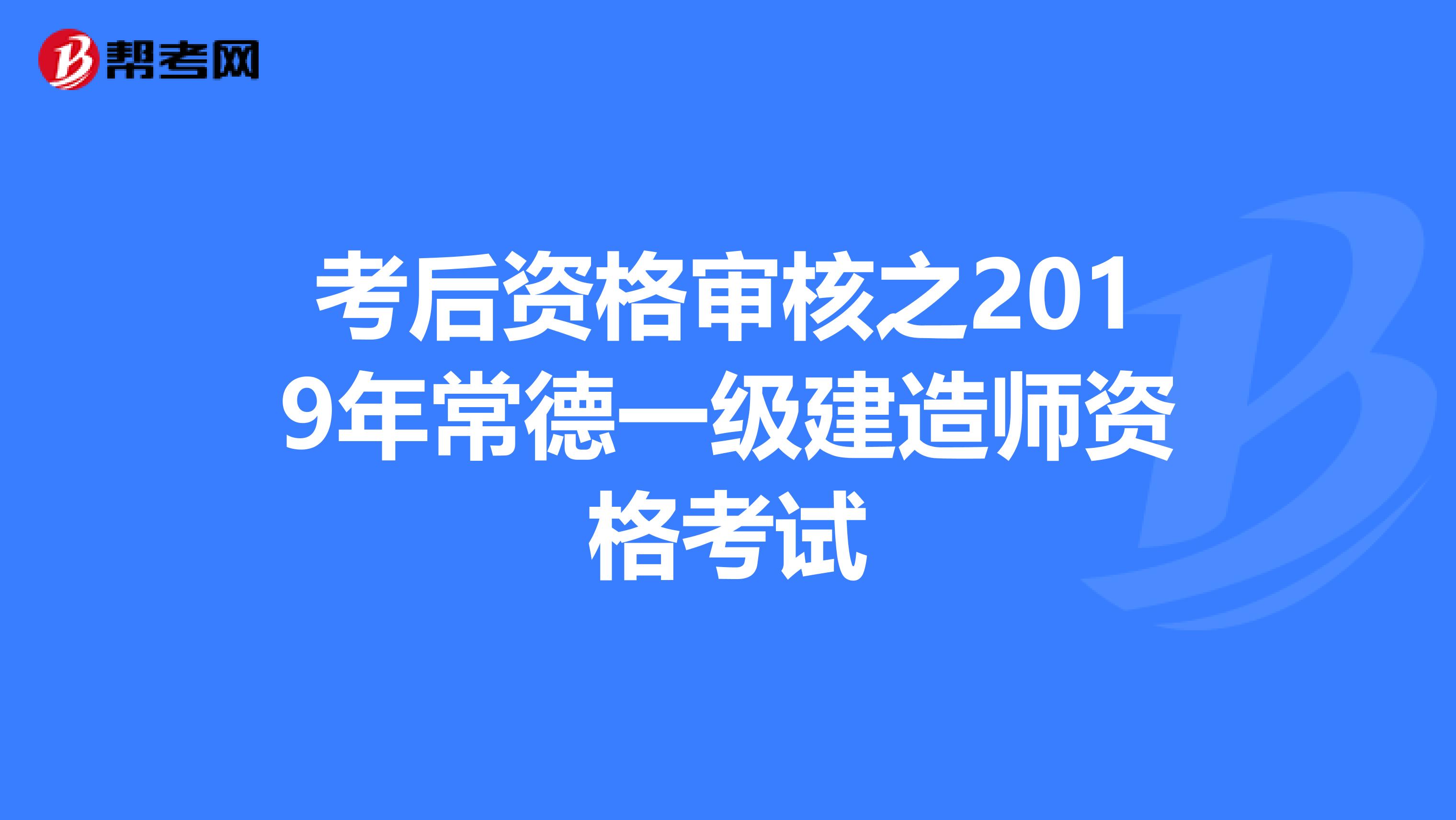 考后资格审核之2019年常德一级建造师资格考试