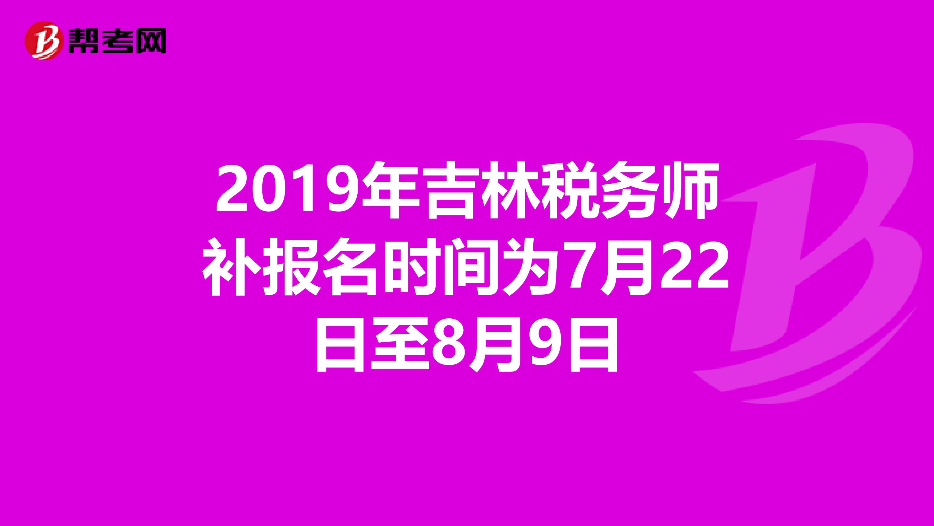 2019年吉林税务师补报名时间为7月22日至8月9日