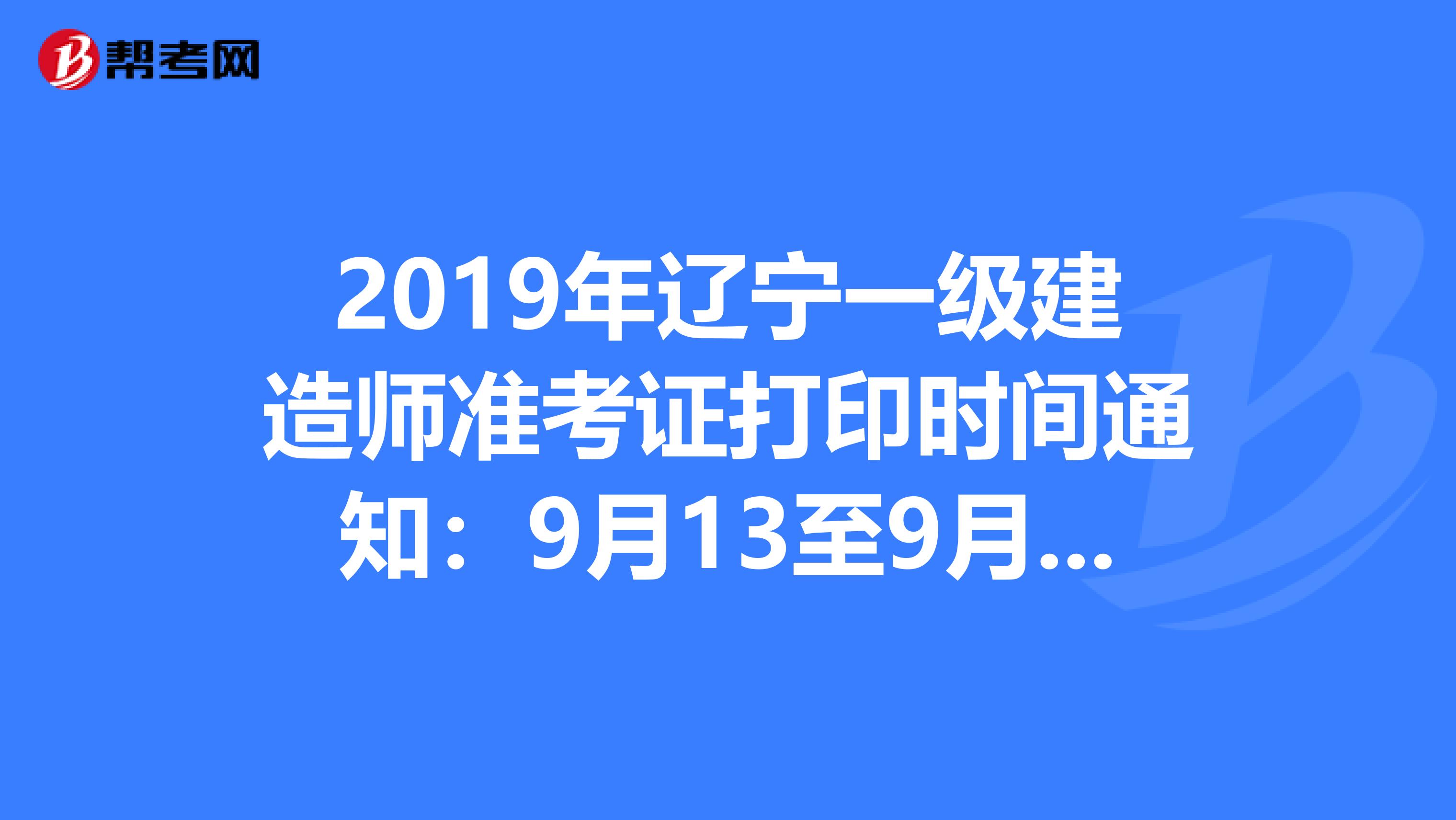 2019年辽宁一级建造师准考证打印时间通知：9月13至9月21日