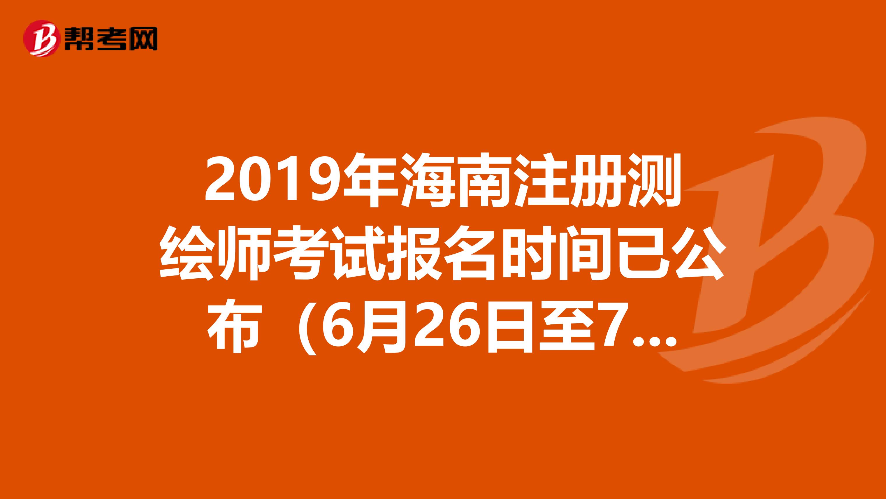 2019年海南注册测绘师考试报名时间已公布（6月26日至7月22日）