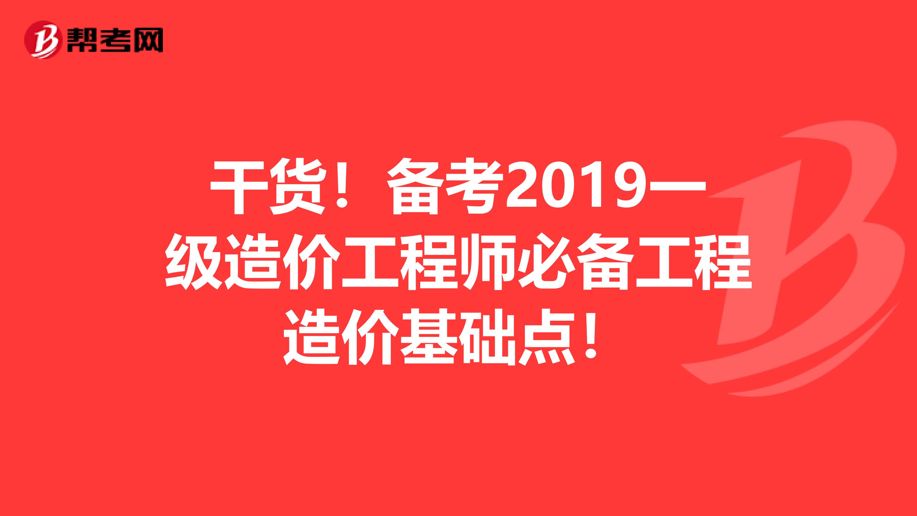 干货！备考2019一级造价工程师必备工程造价基础点！