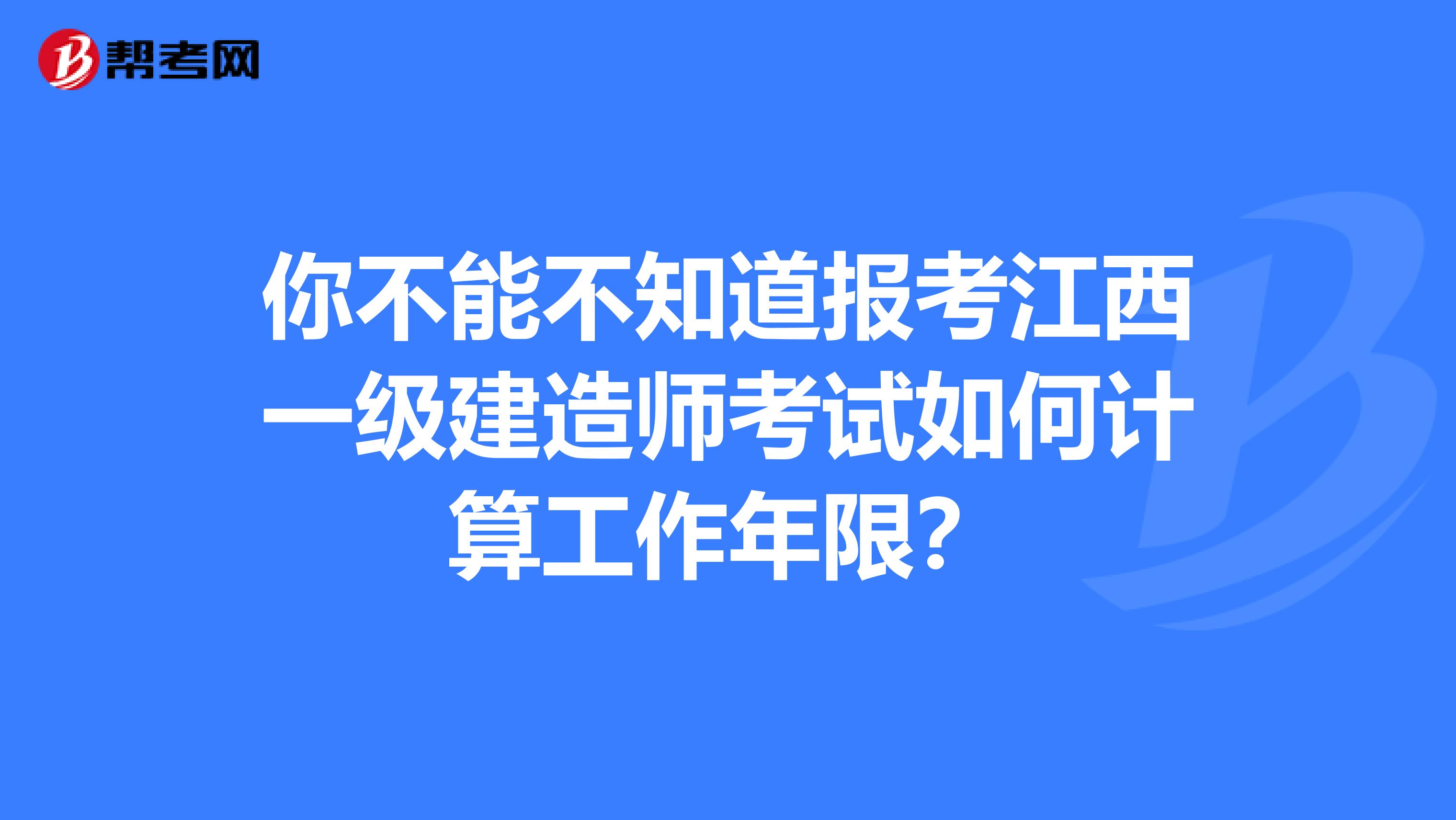 你不能不知道报考江西一级建造师考试如何计算工作年限？