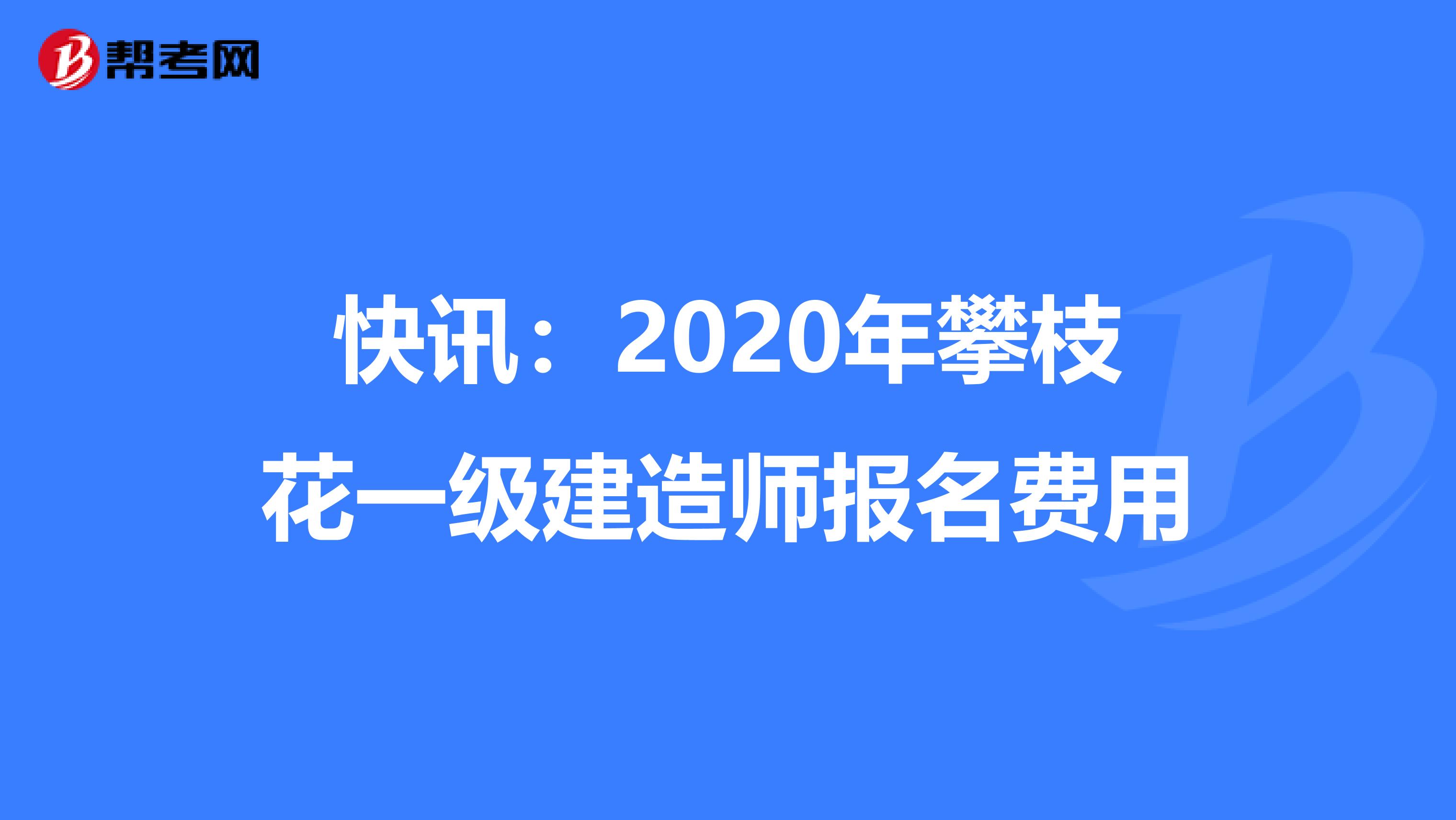 快讯：2020年攀枝花一级建造师报名费用