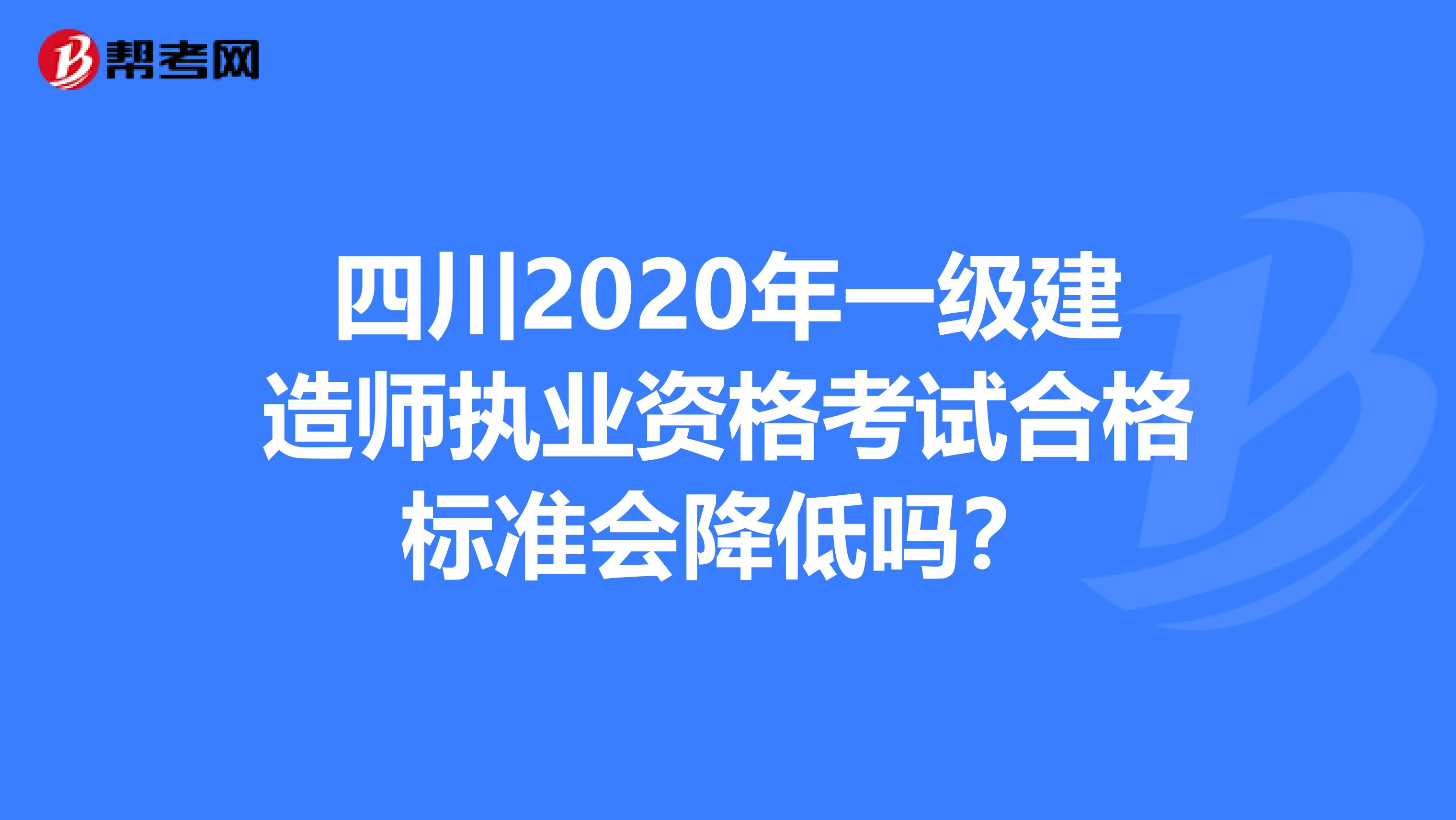 四川2020年一级建造师执业资格考试合格标准会降低吗？