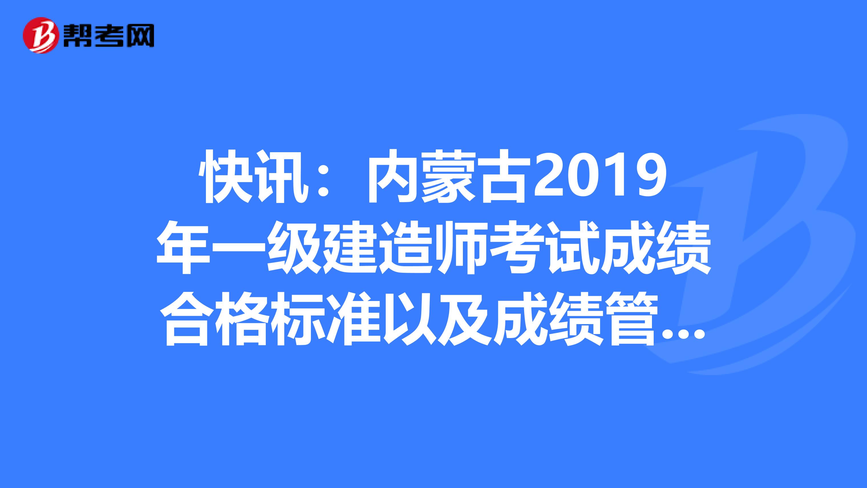 快讯：内蒙古2019年一级建造师考试成绩合格标准以及成绩管理办法