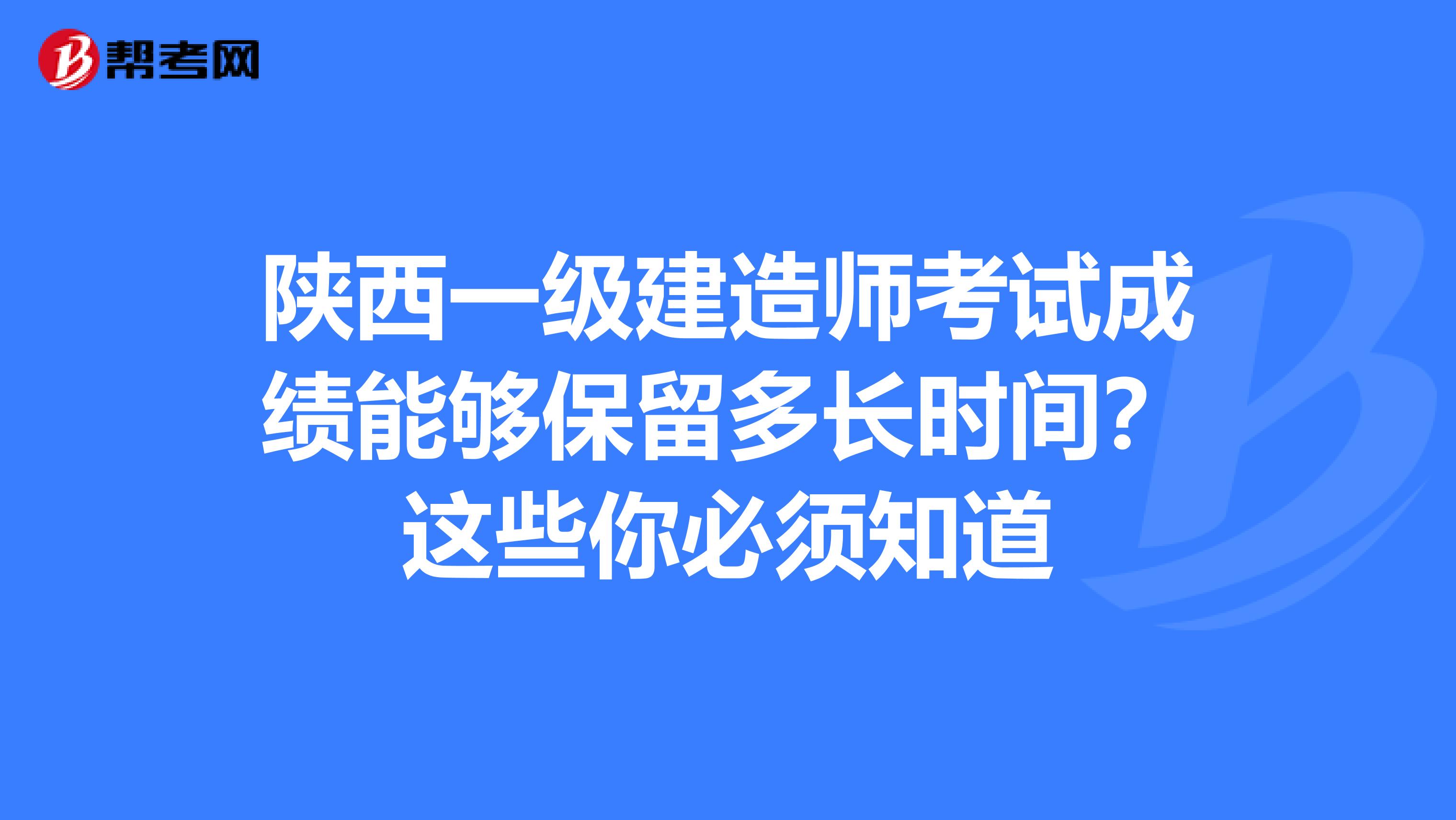 陕西一级建造师考试成绩能够保留多长时间？这些你必须知道
