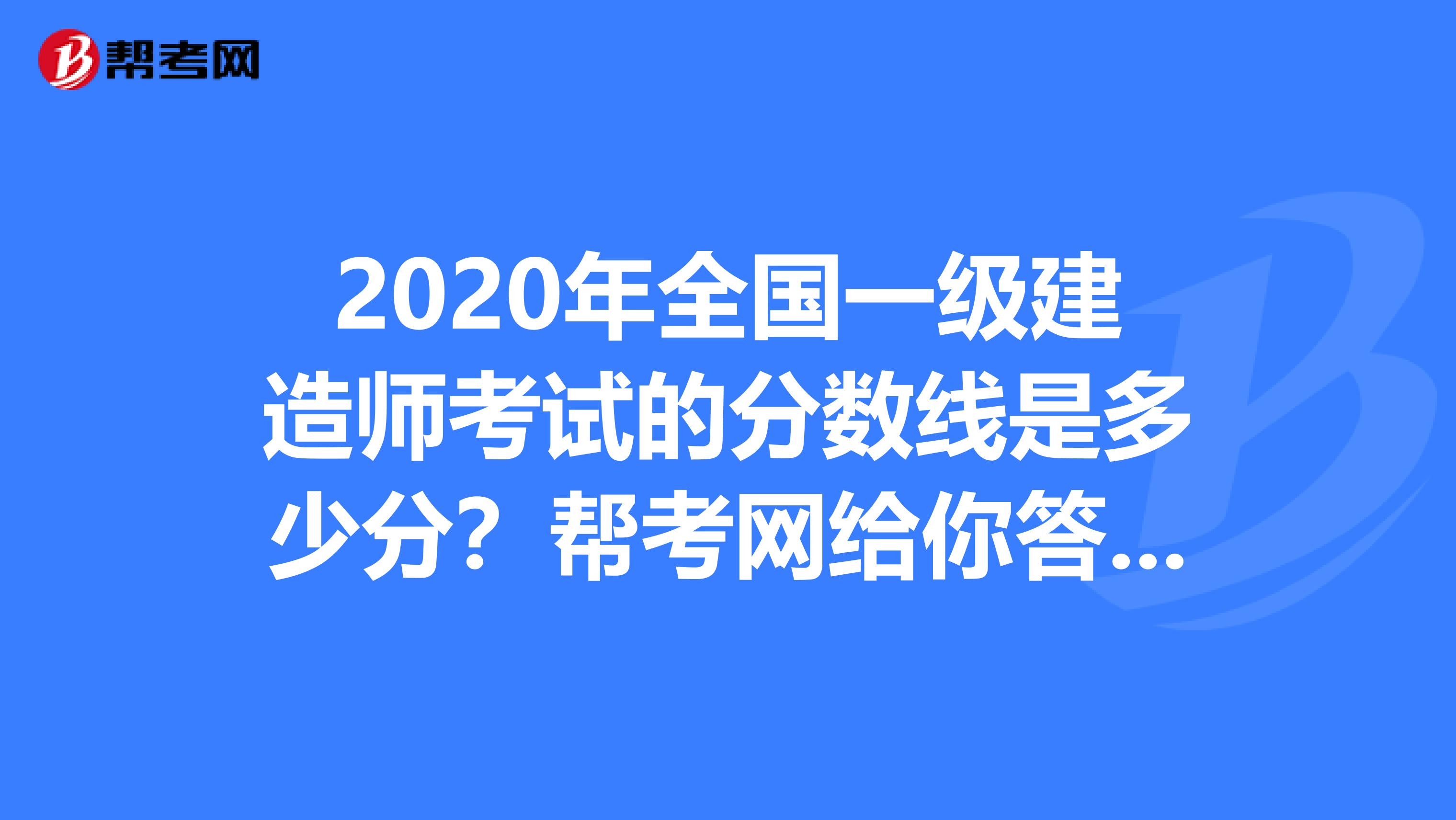 2020年全国一级建造师考试的分数线是多少分？帮考网给你答案！