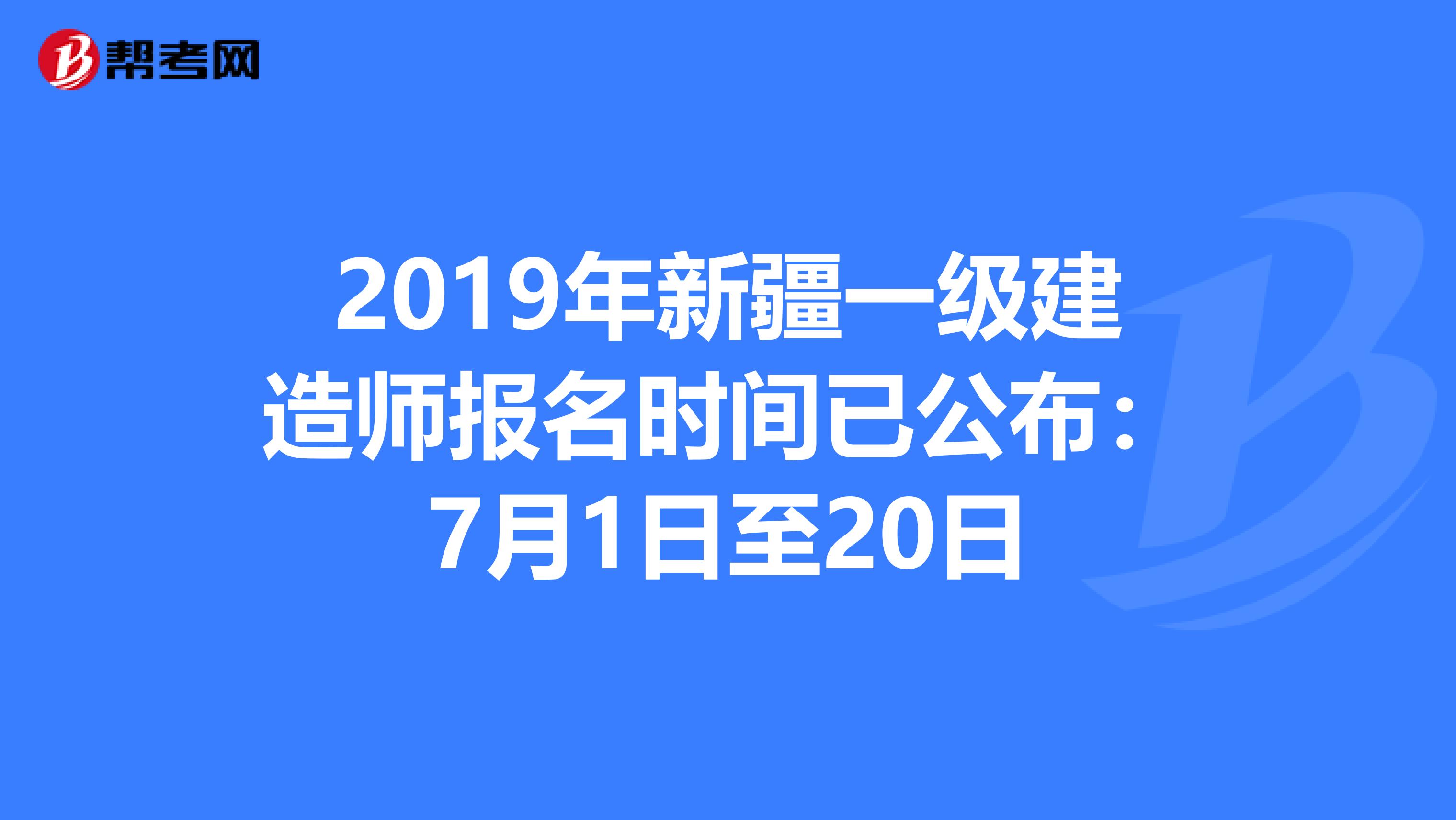 2019年新疆一级建造师报名时间已公布：7月1日至20日