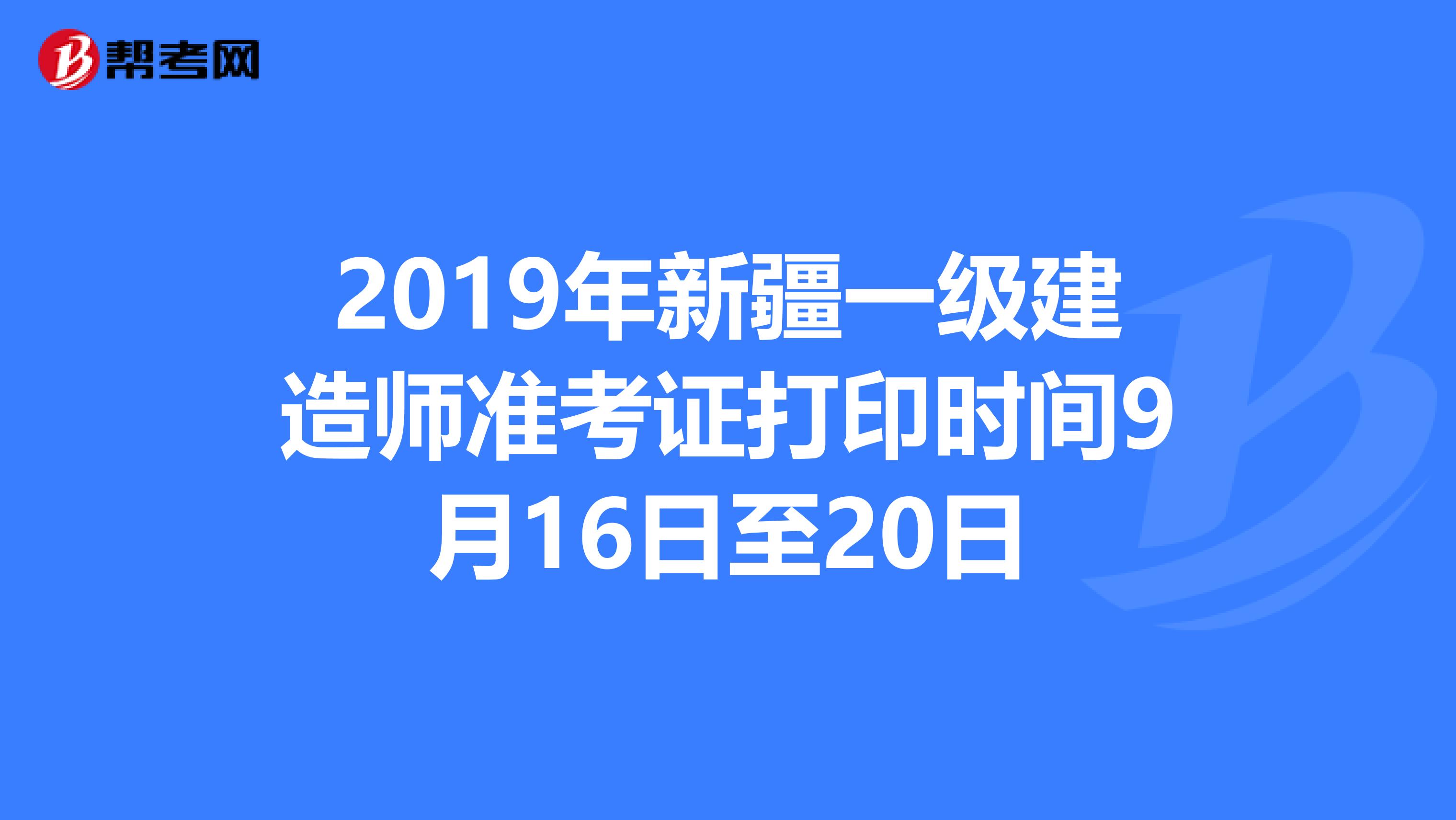 2019年新疆一级建造师准考证打印时间9月16日至20日