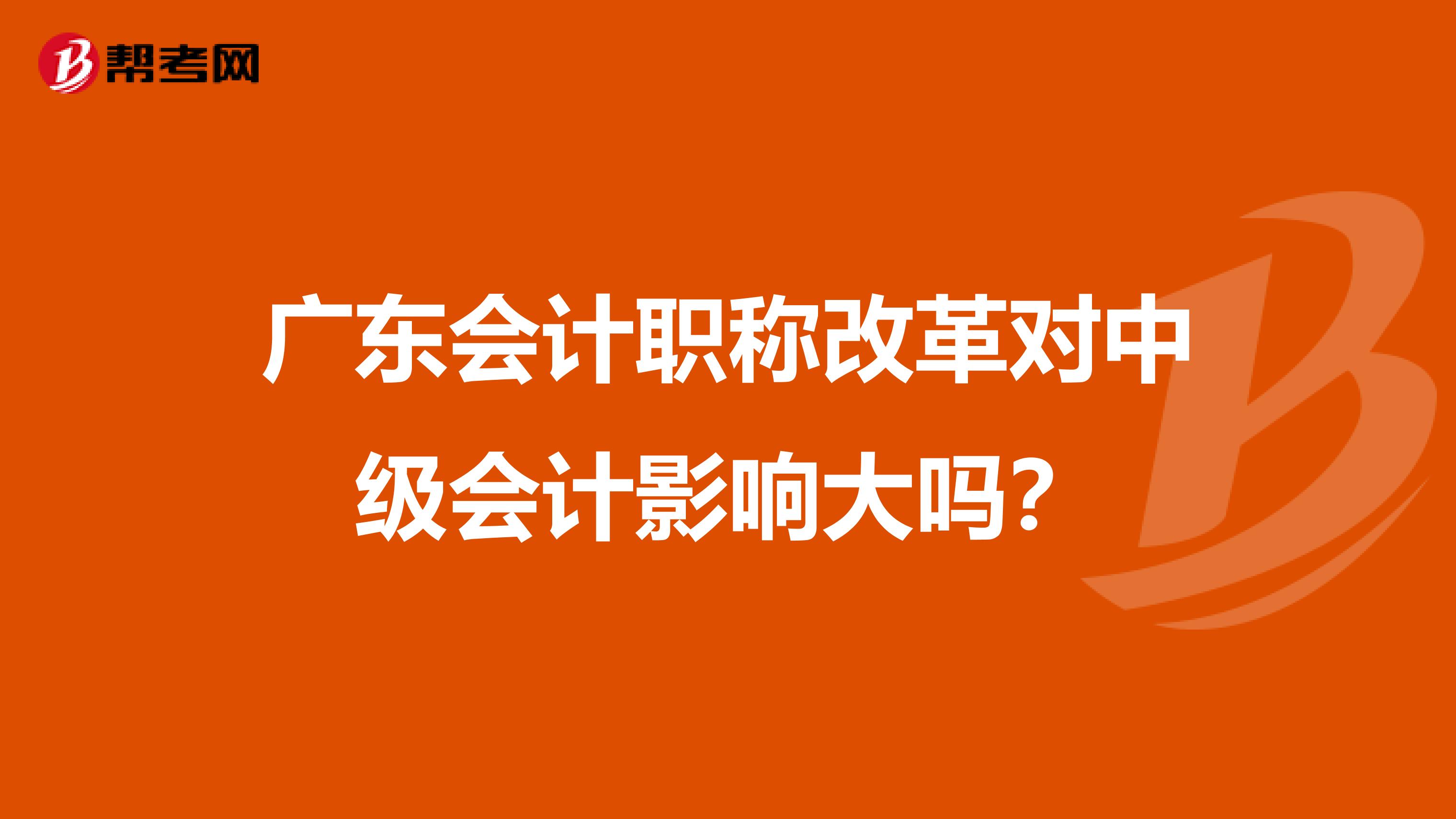 广东会计职称改革对中级会计影响大吗？