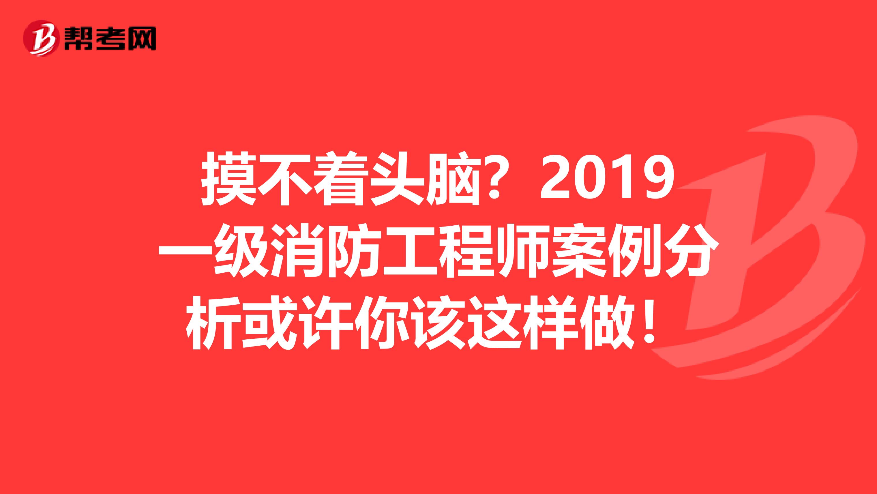 摸不着头脑？2019一级消防工程师案例分析或许你该这样做！