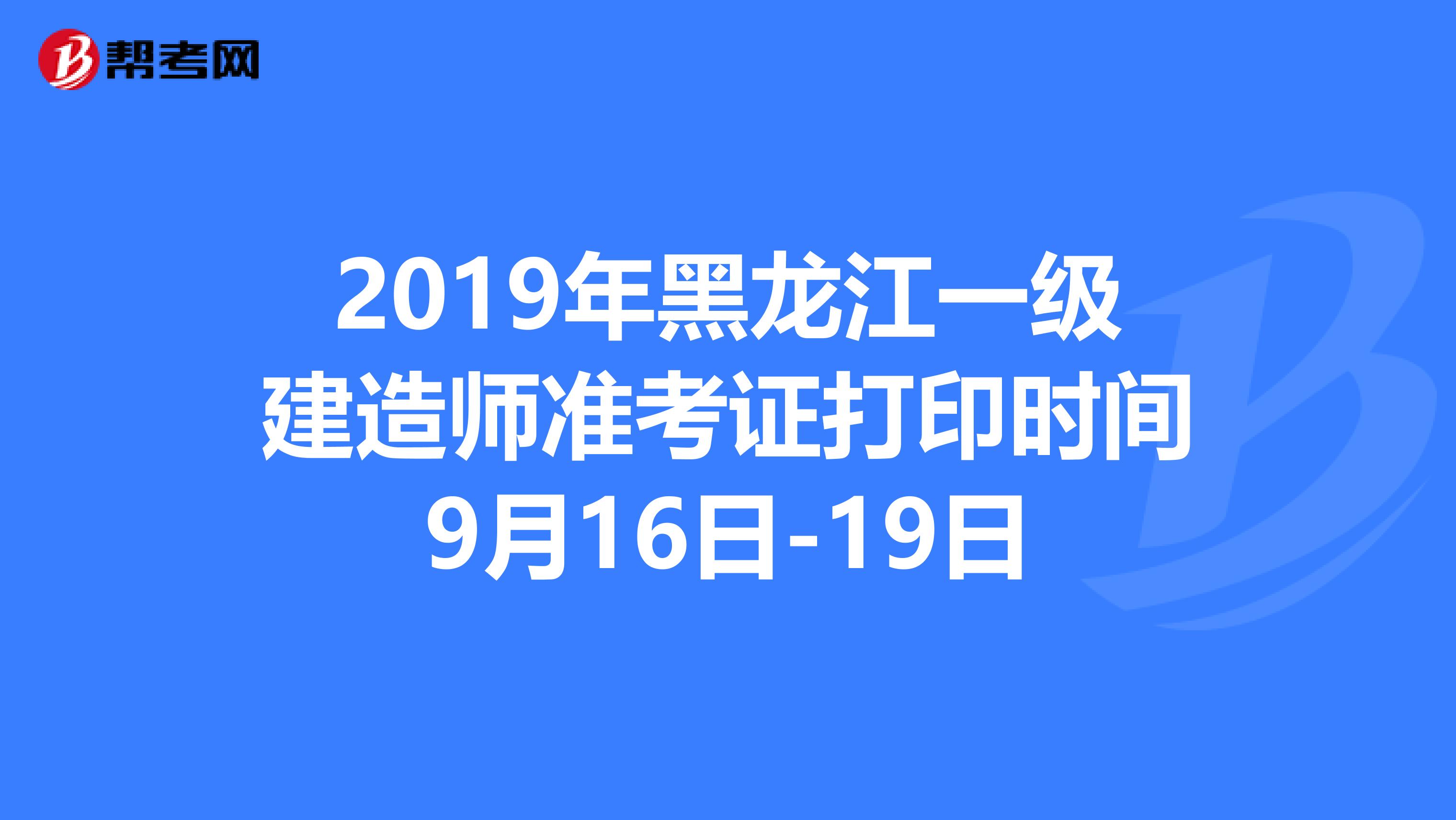 2019年黑龙江一级建造师准考证打印时间9月16日-19日