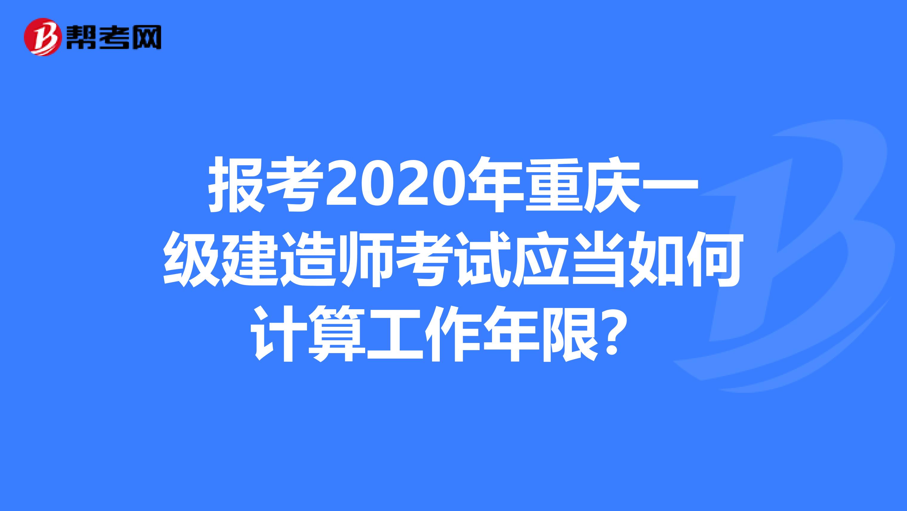 报考2020年重庆一级建造师考试应当如何计算工作年限？