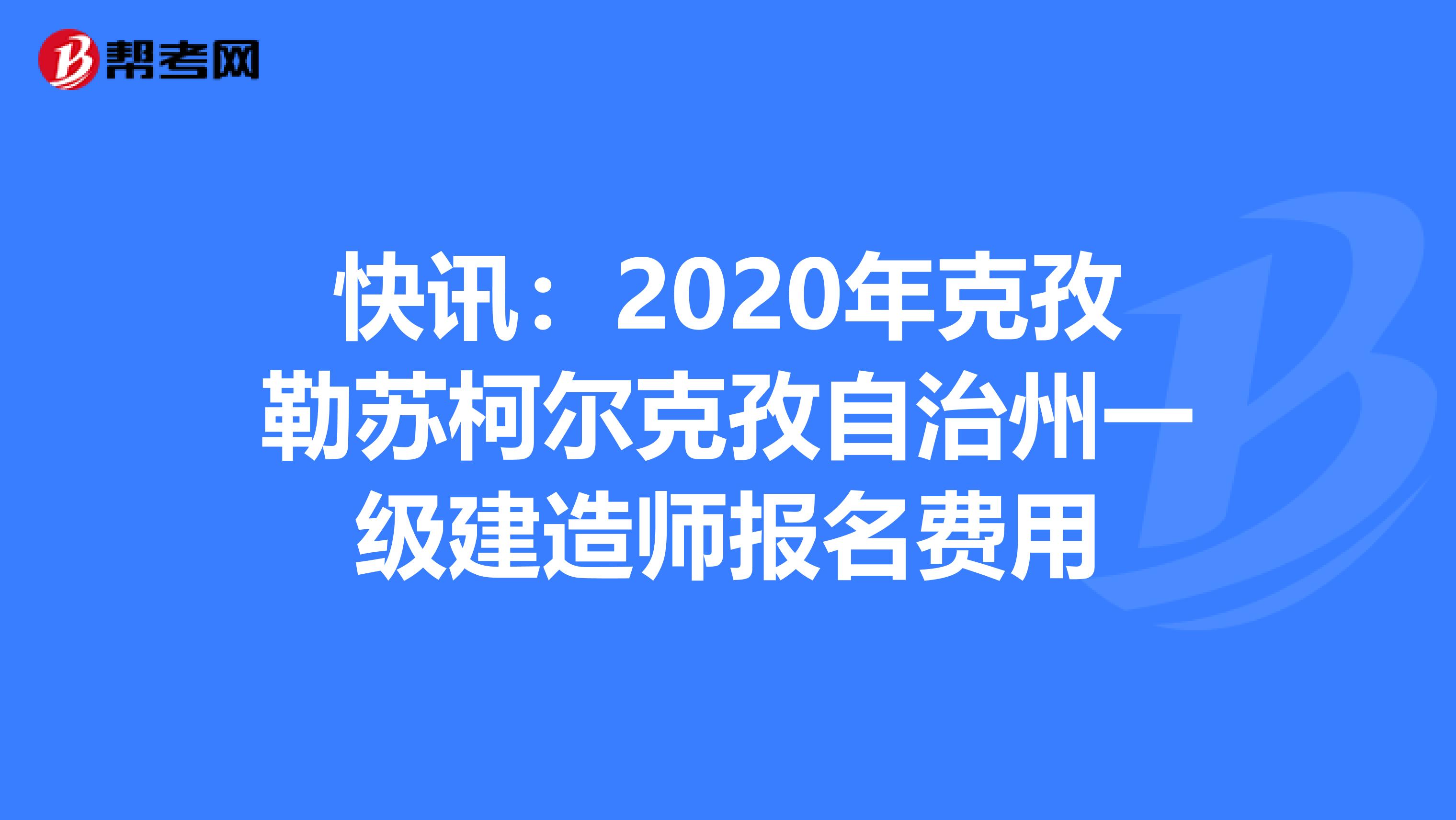 快讯：2020年克孜勒苏柯尔克孜自治州一级建造师报名费用