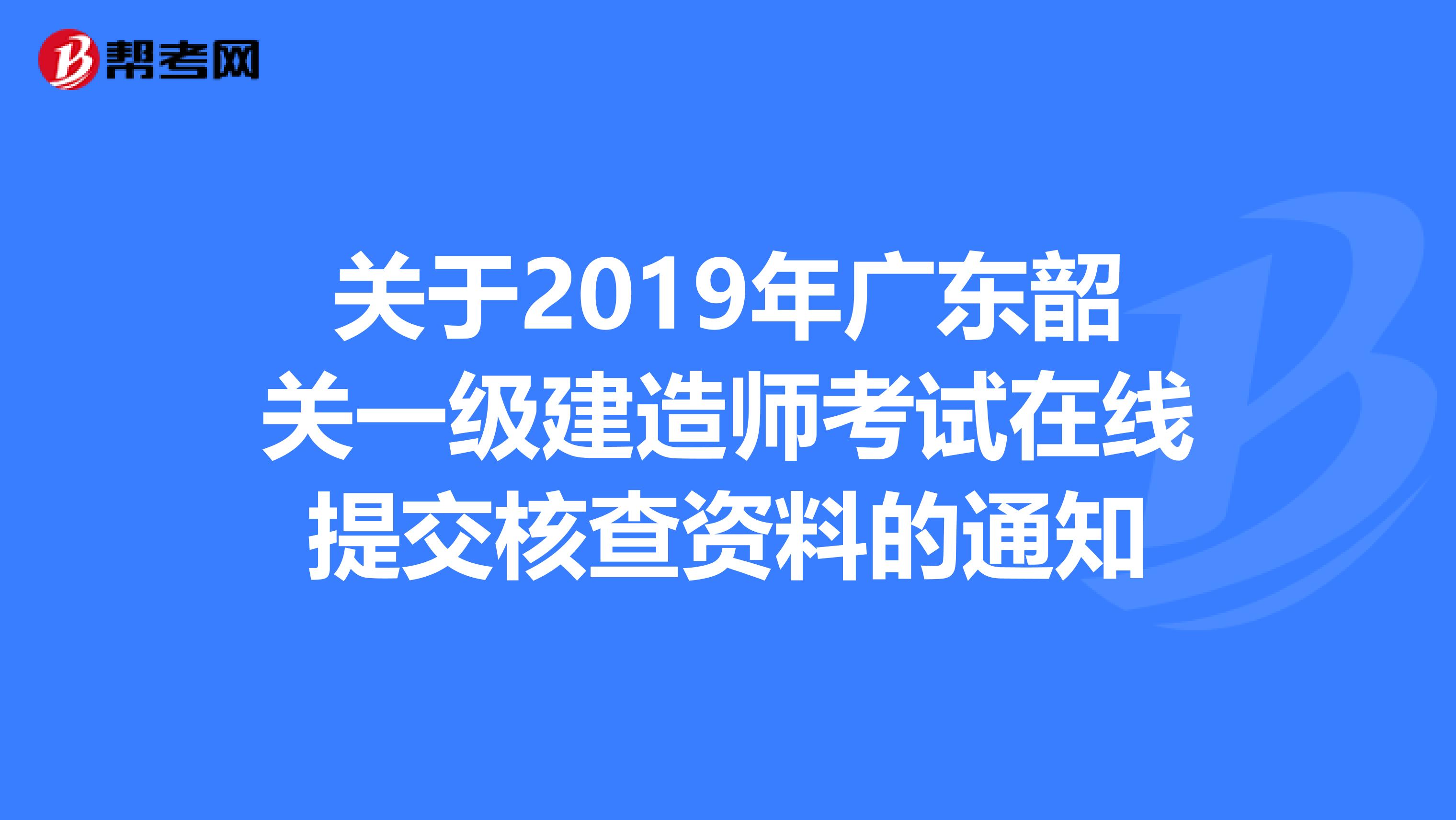 关于2019年广东韶关一级建造师考试在线提交核查资料的通知