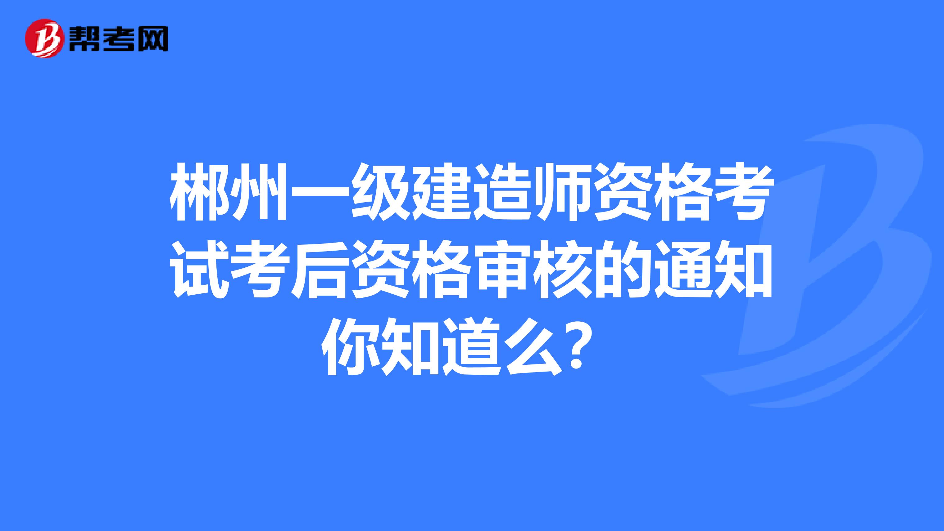 郴州一级建造师资格考试考后资格审核的通知你知道么？