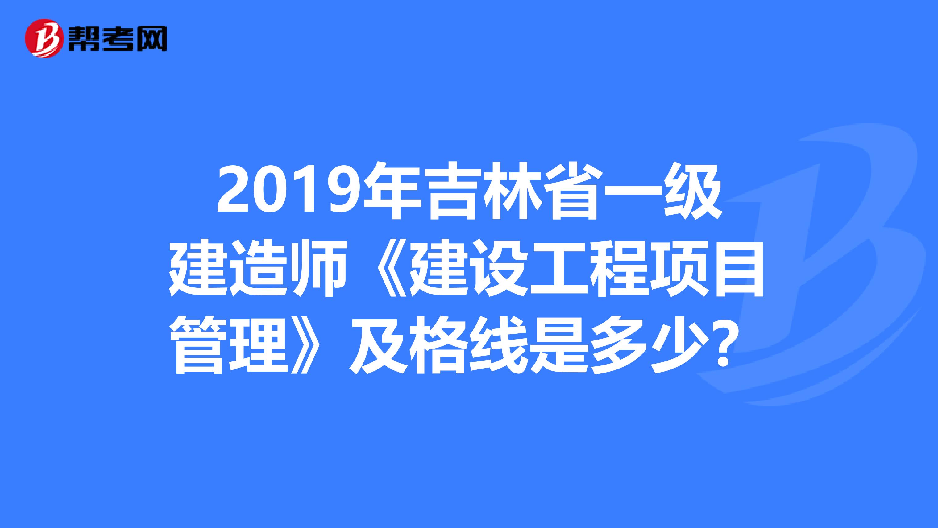 2019年吉林省一级建造师《建设工程项目管理》及格线是多少？