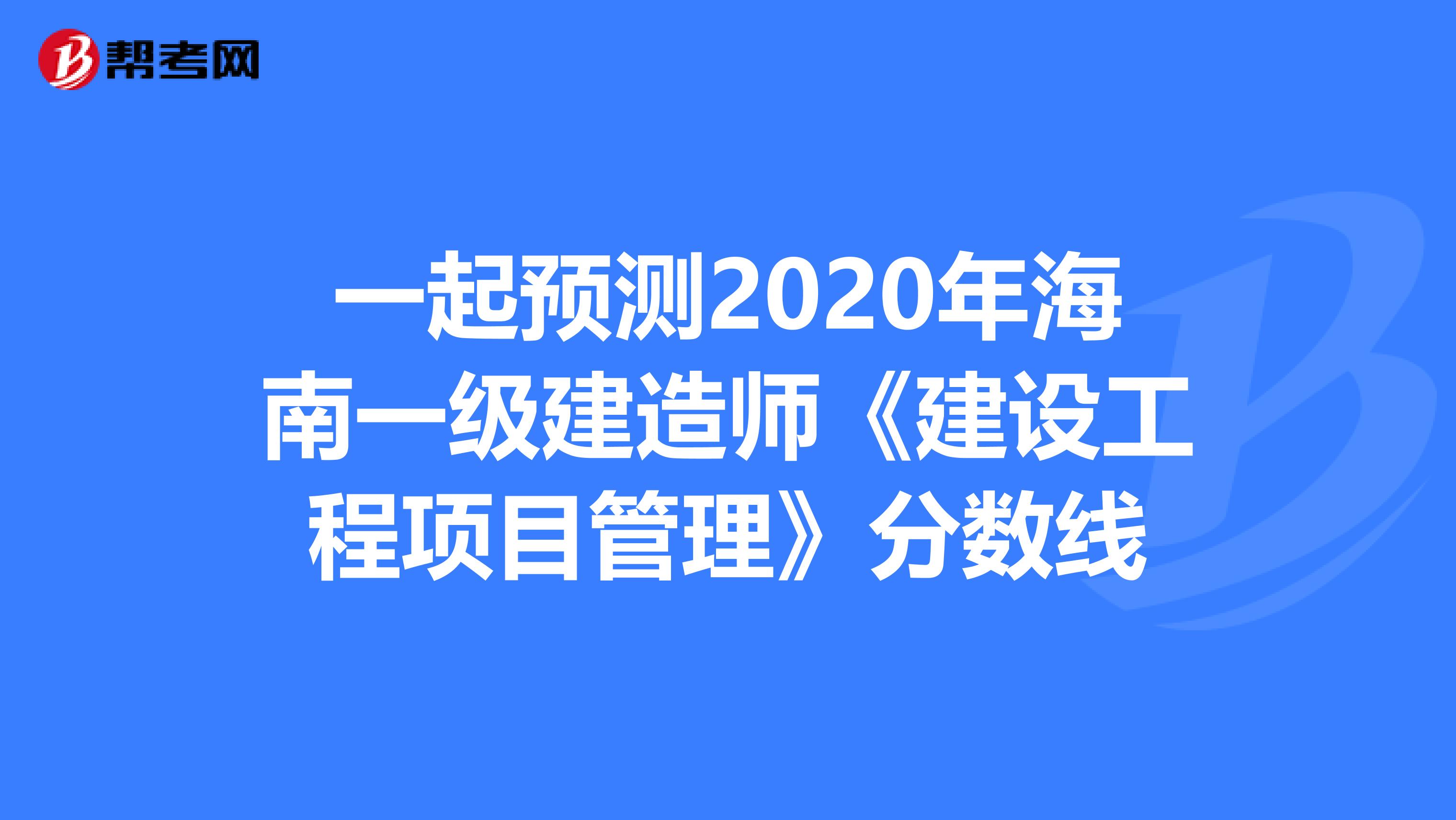 一起预测2020年海南一级建造师《建设工程项目管理》分数线