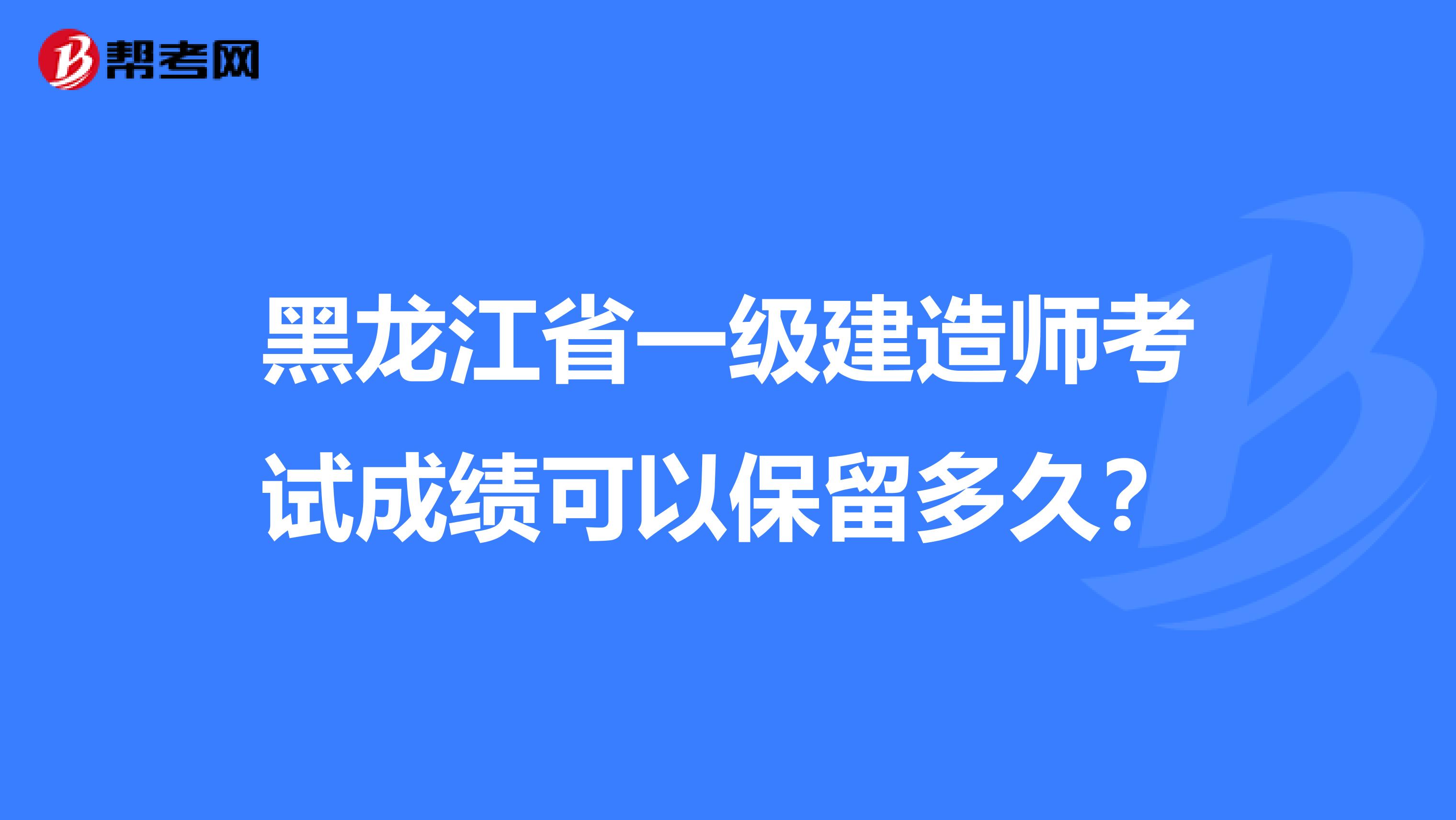 黑龙江省一级建造师考试成绩可以保留多久？