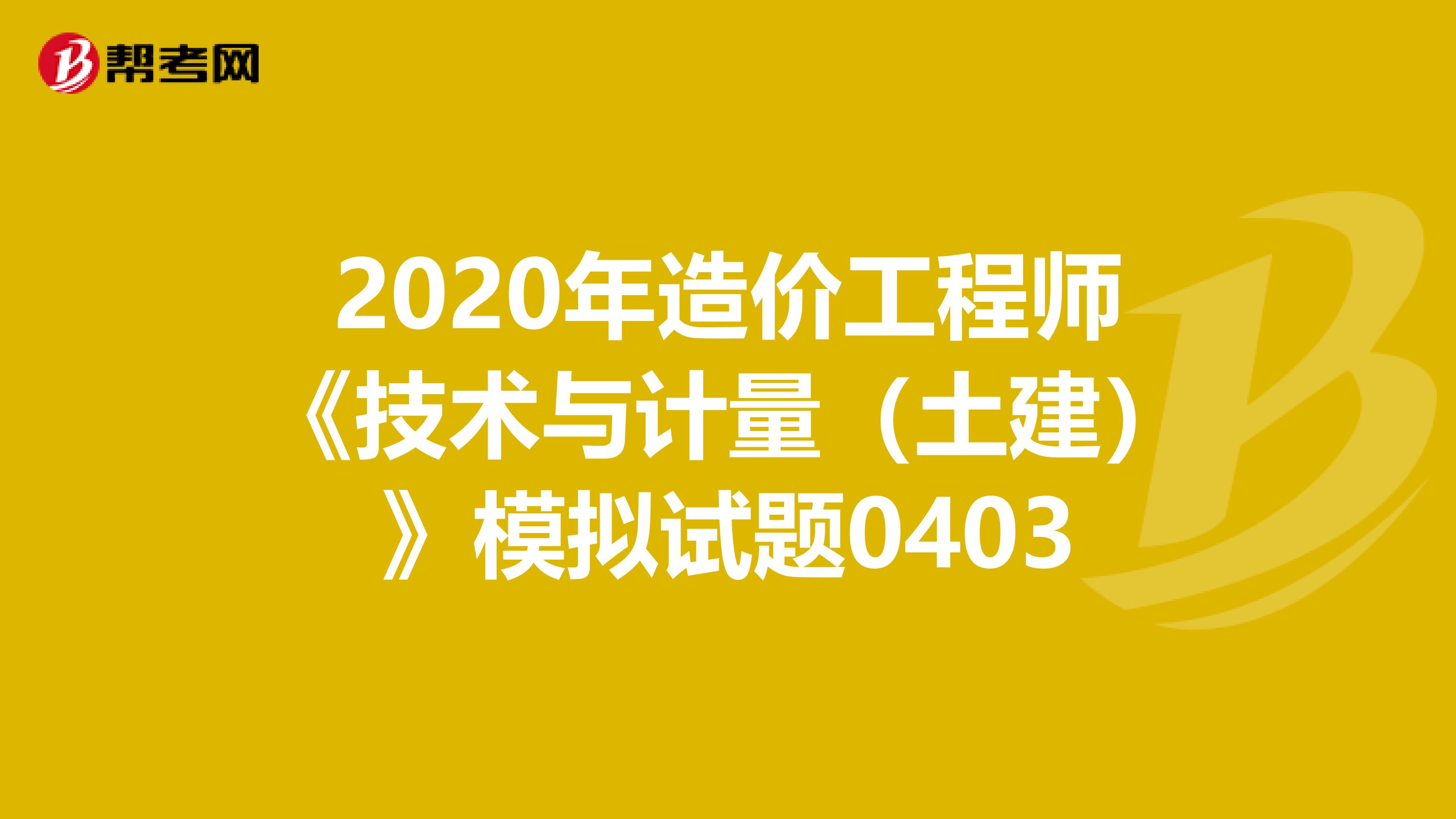2020年造价工程师《技术与计量（土建）》模拟试题0403
