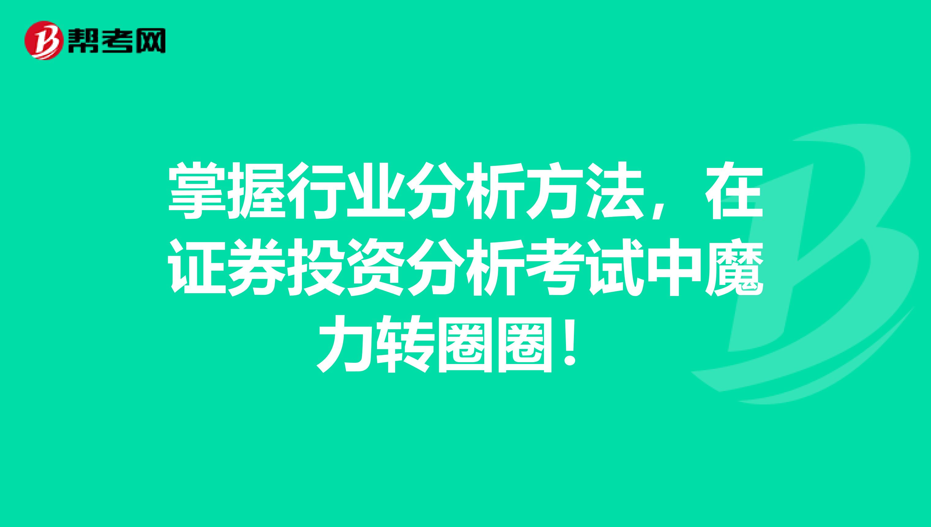 掌握行业分析方法，在证券投资分析考试中魔力转圈圈！