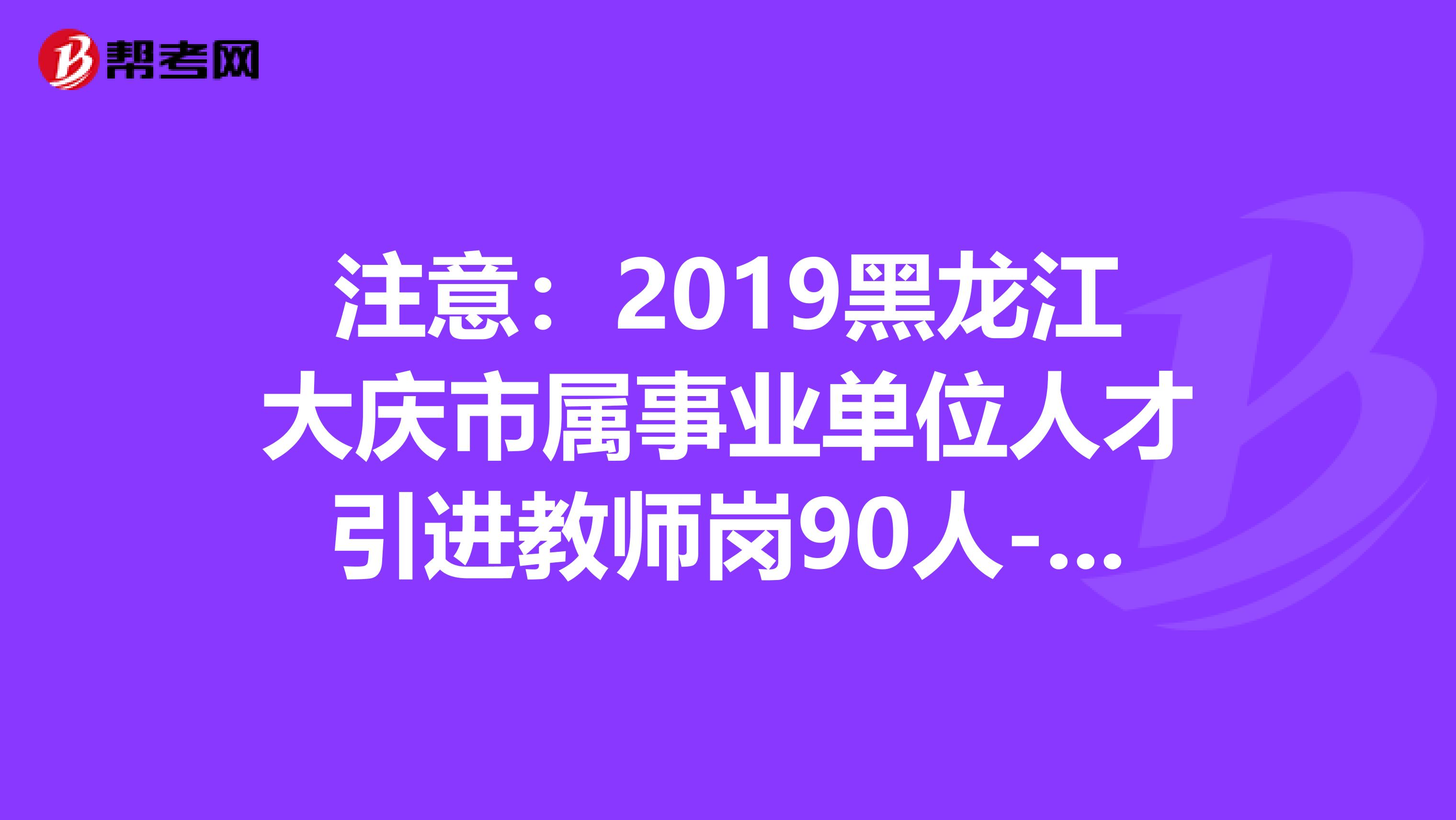 注意：2019黑龙江大庆市属事业单位人才引进教师岗90人-大庆人才工作网