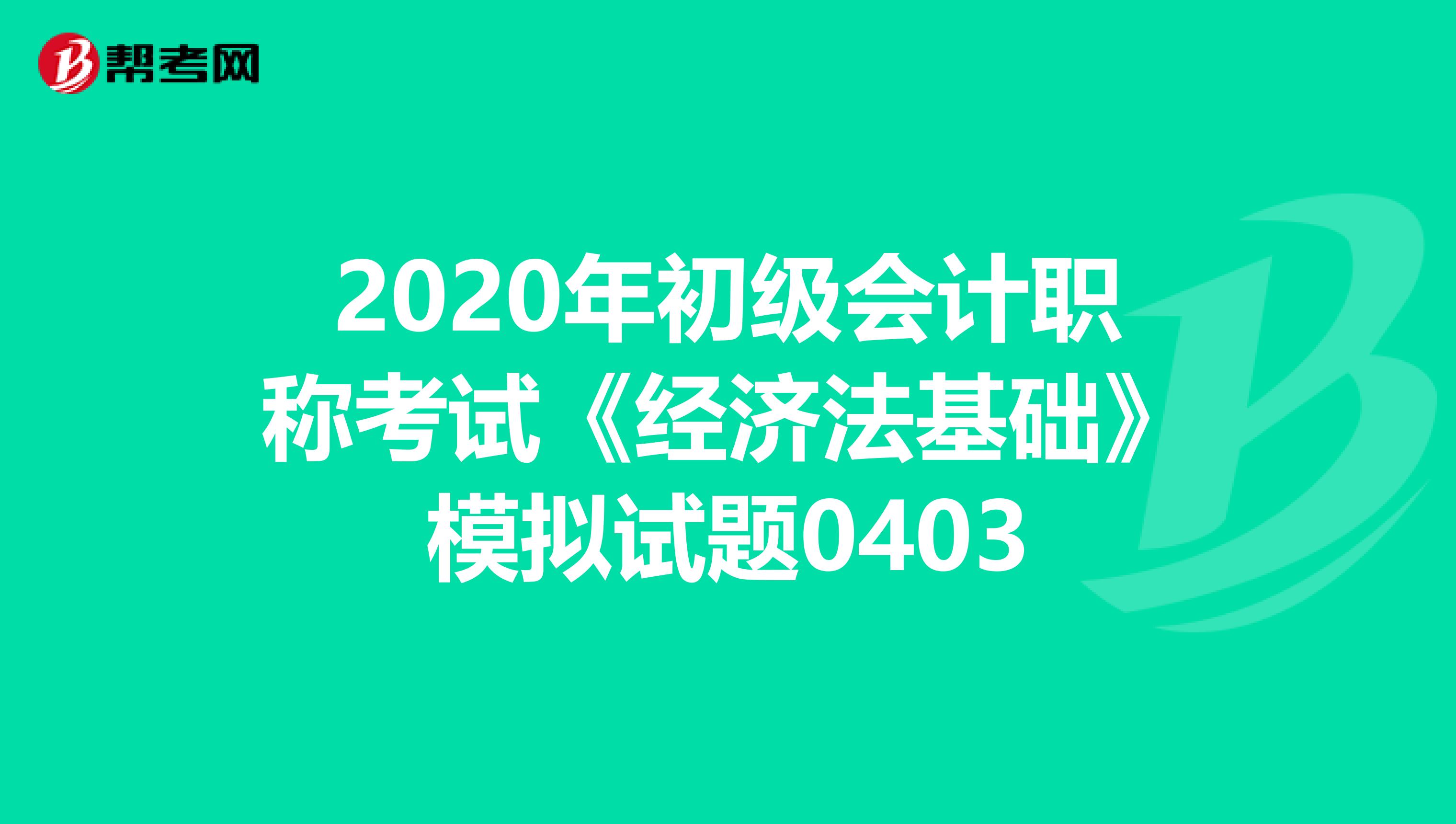 2020年初級會計職稱考試《經(jīng)濟法基礎(chǔ)》模擬試題0403