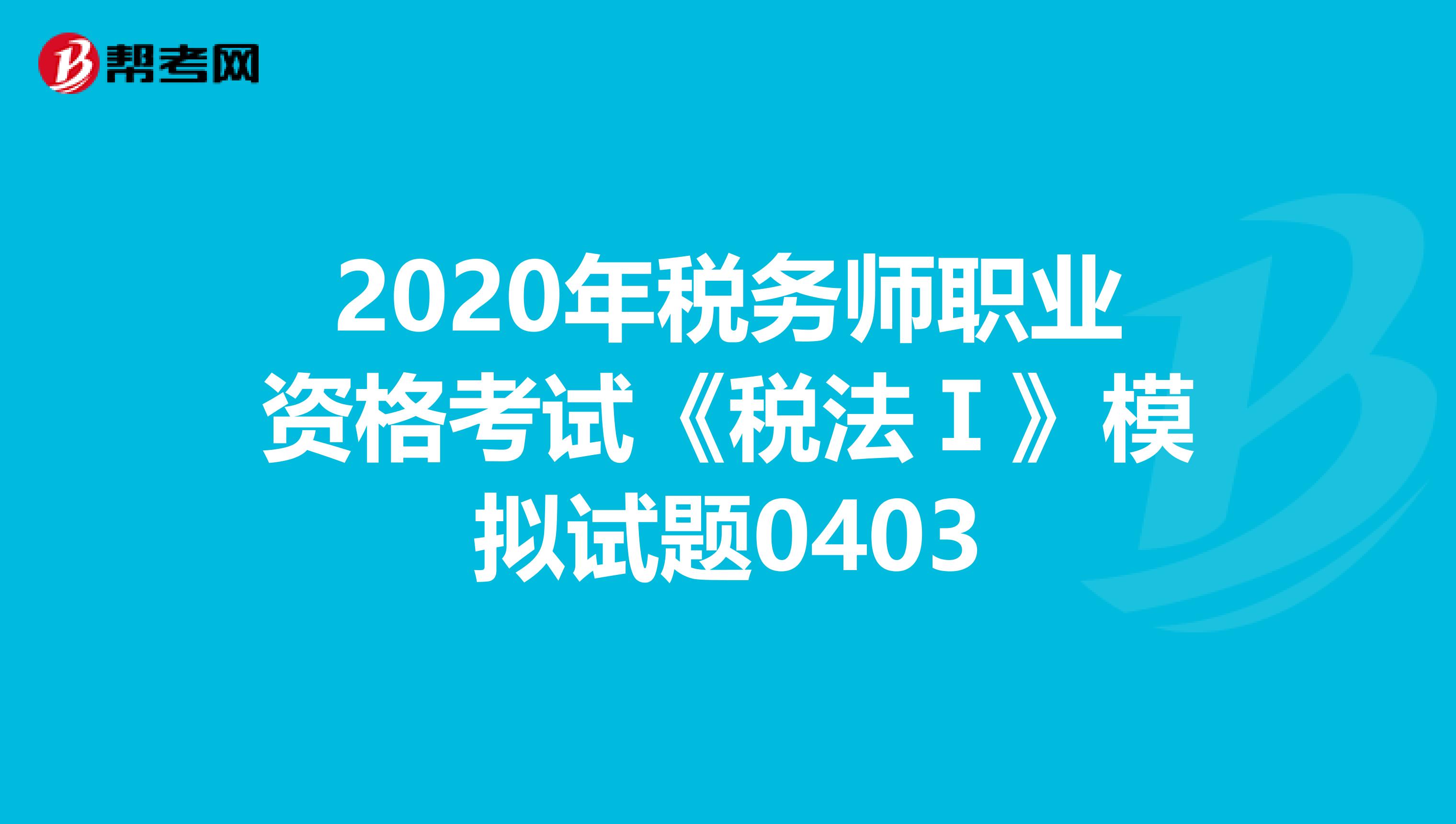 2020年税务师职业资格考试《税法Ⅰ》模拟试题0403
