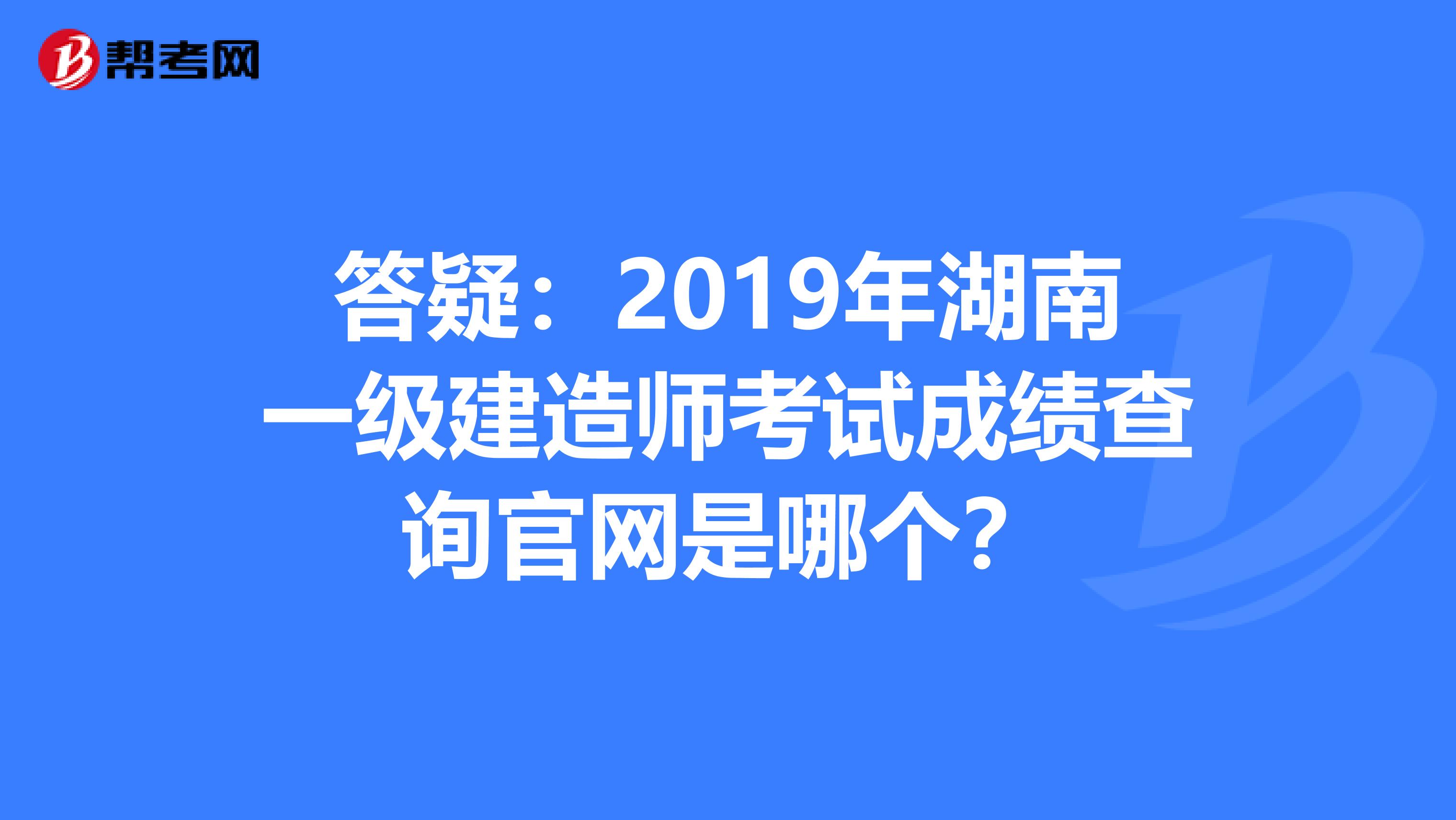 答疑：2019年湖南一级建造师考试成绩查询官网是哪个？