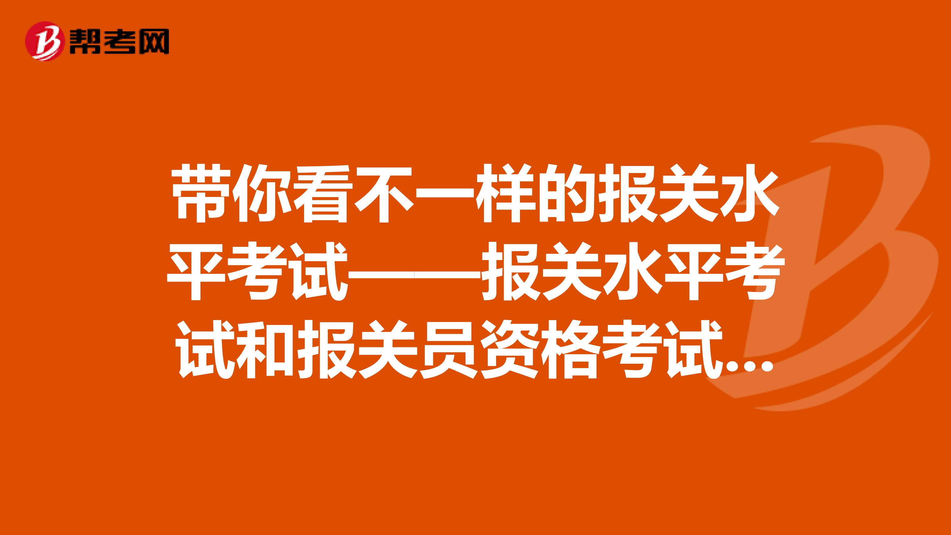 带你看不一样的报关水平考试——报关水平考试和报关员资格考试的区别