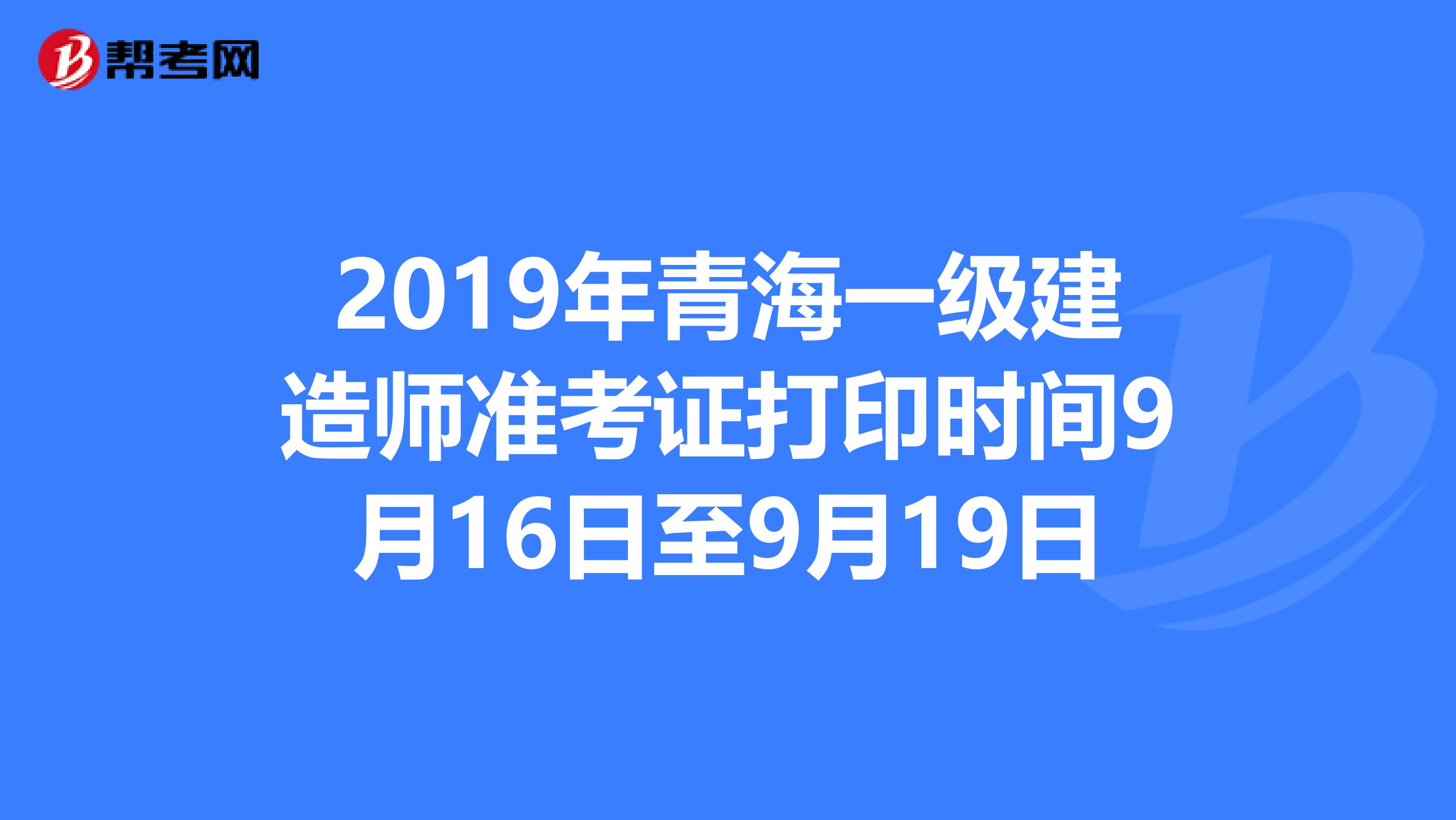 2019年青海一级建造师准考证打印时间9月16日至9月19日