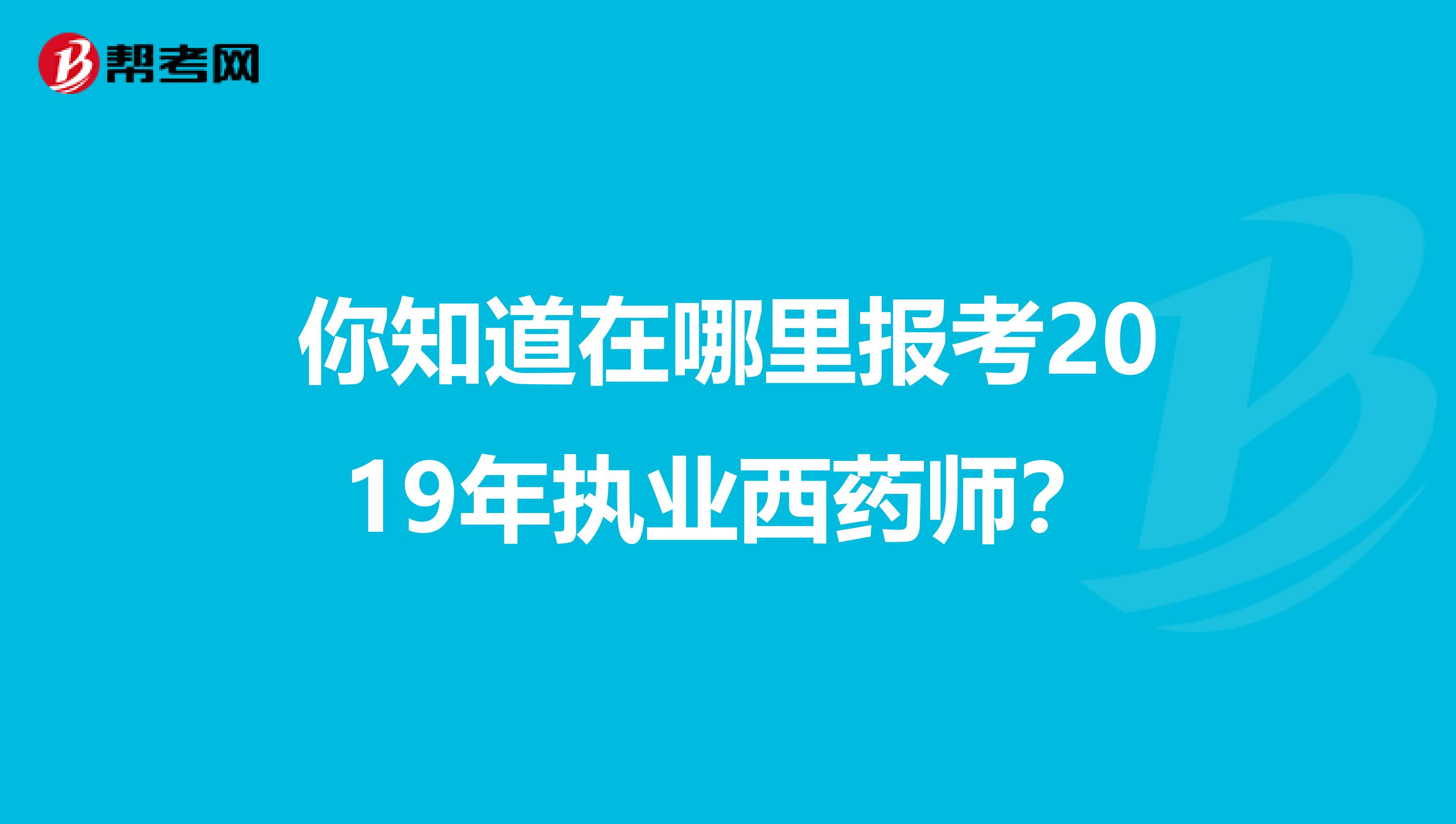 你知道在哪里报考2019年执业西药师？