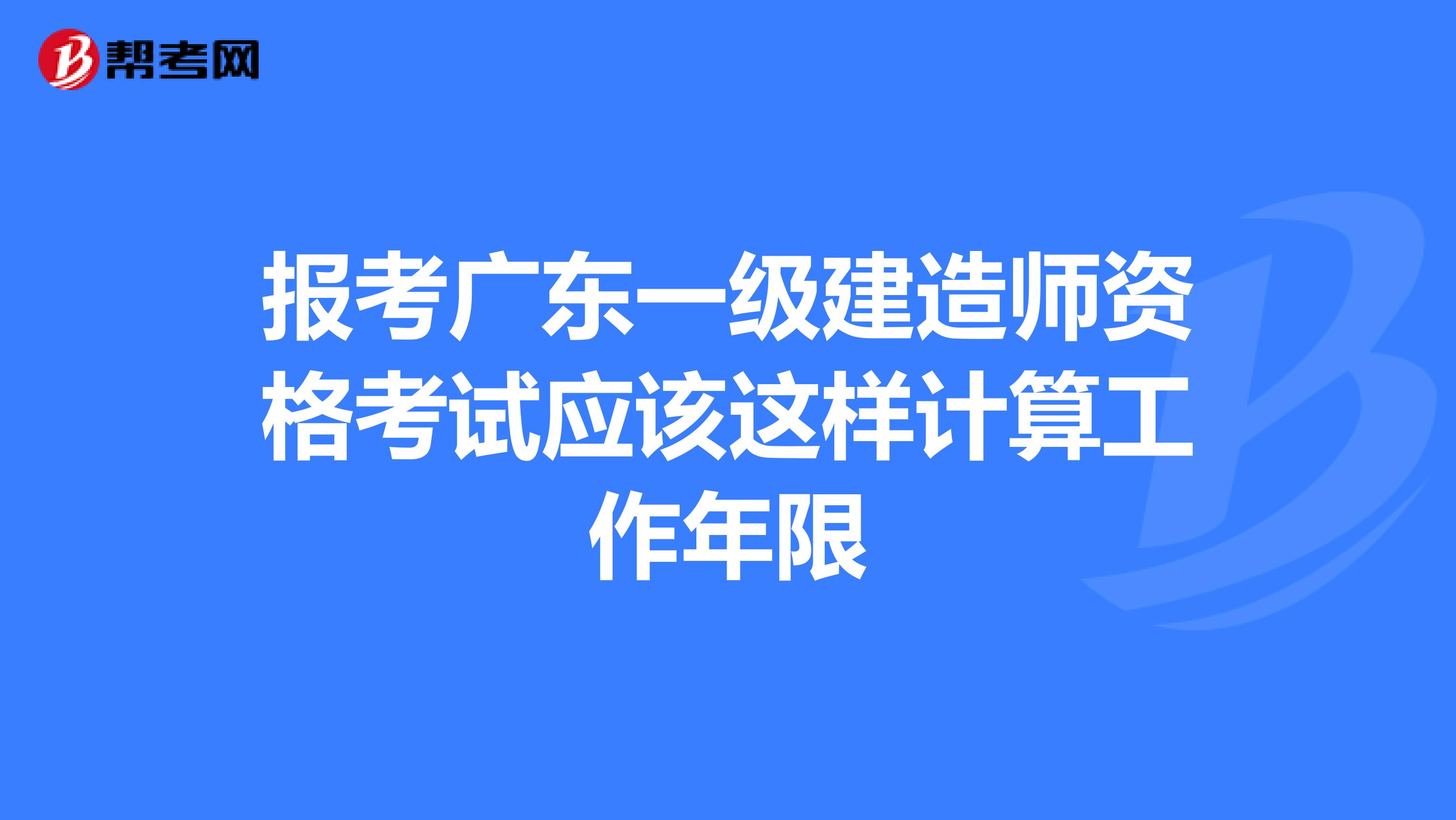 报考广东一级建造师资格考试应该这样计算工作年限