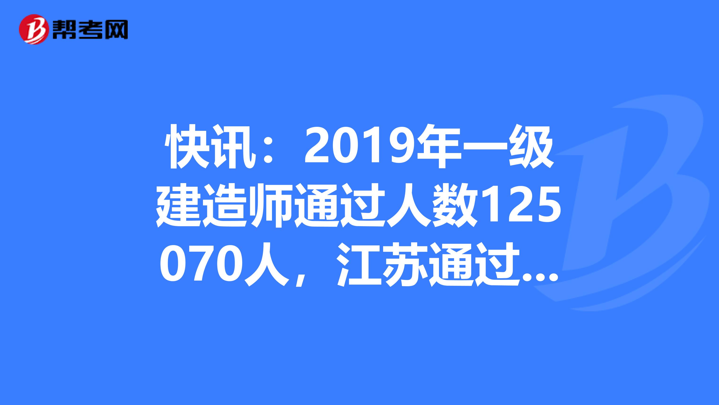 快讯：2019年一级建造师通过人数125070人，江苏通过人数最多！