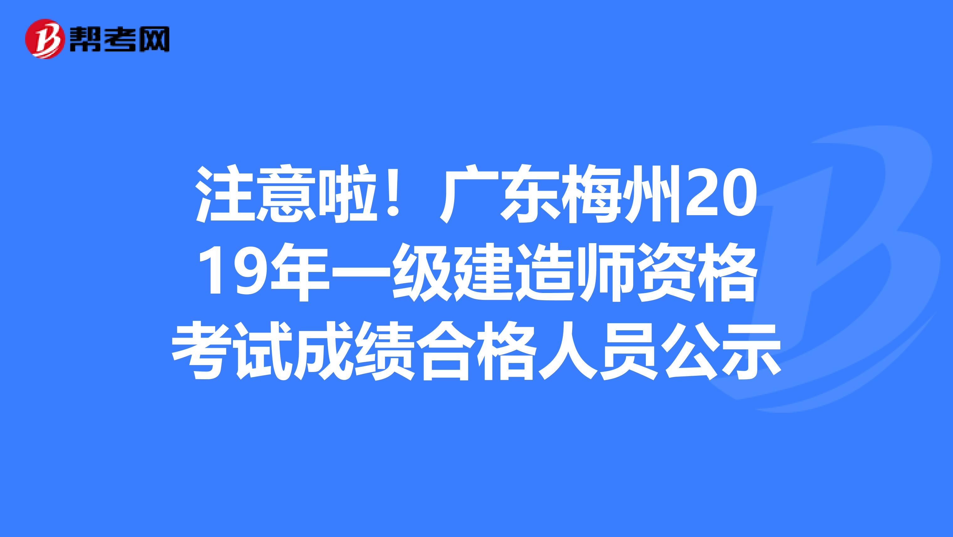 注意啦！广东梅州2019年一级建造师资格考试成绩合格人员公示