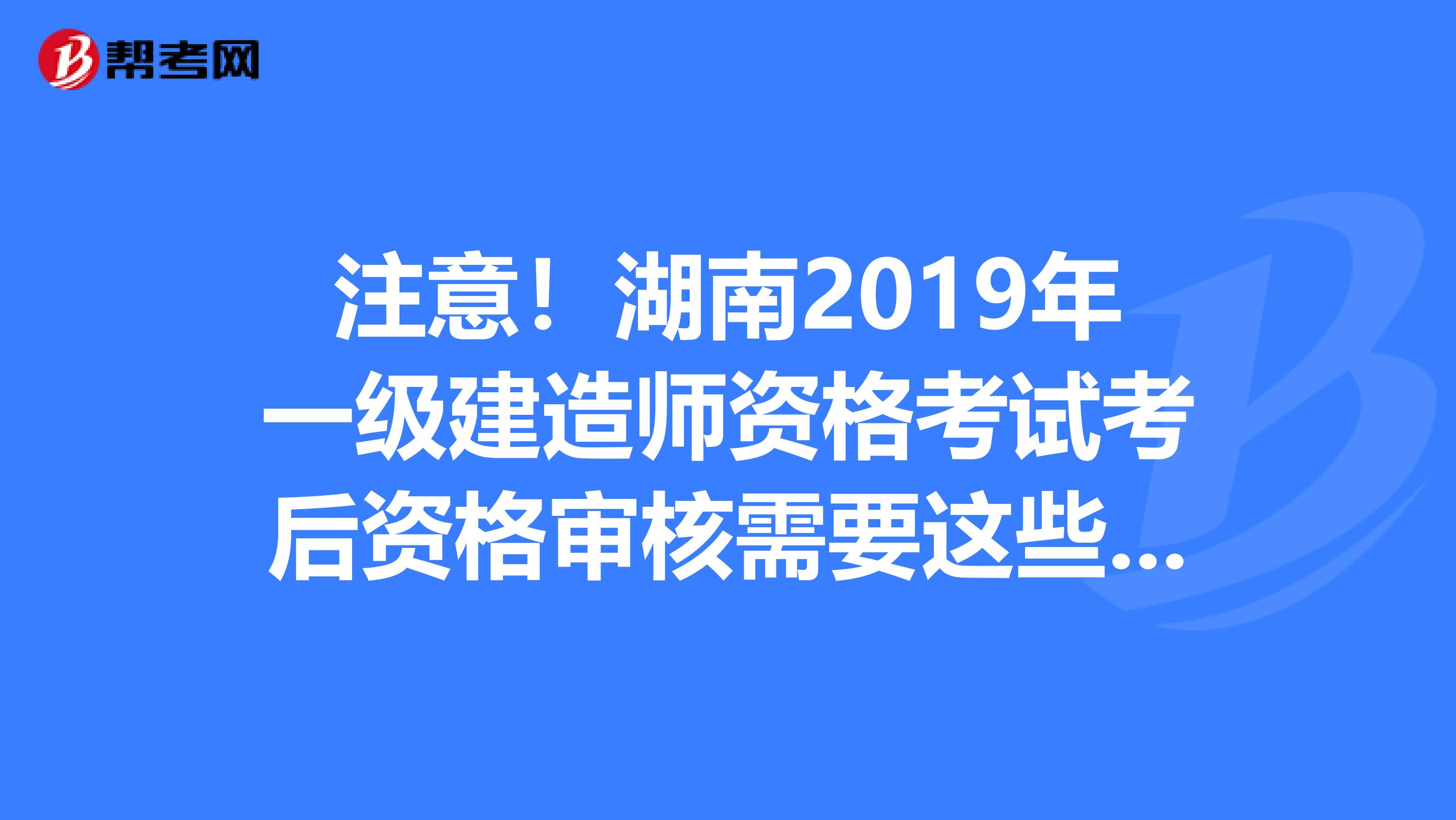 注意！湖南2019年一級建造師資格考試考后資格審核需要這些資料！