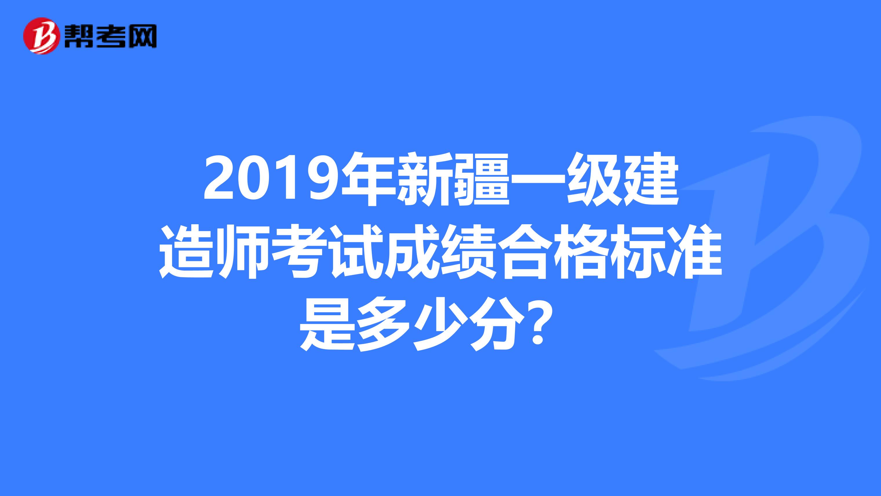 2019年新疆一级建造师考试成绩合格标准是多少分？