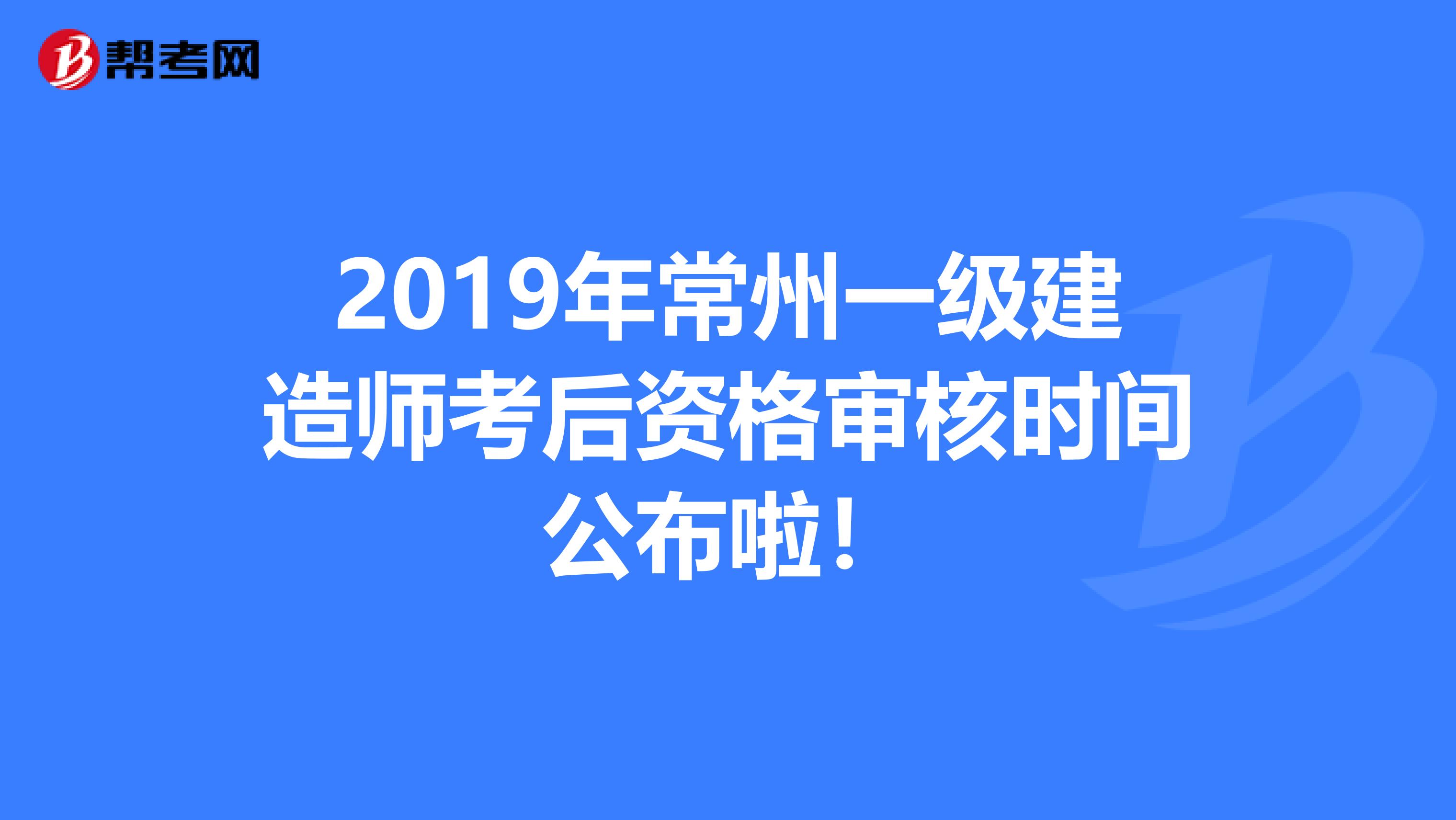 2019年常州一级建造师考后资格审核时间公布啦！