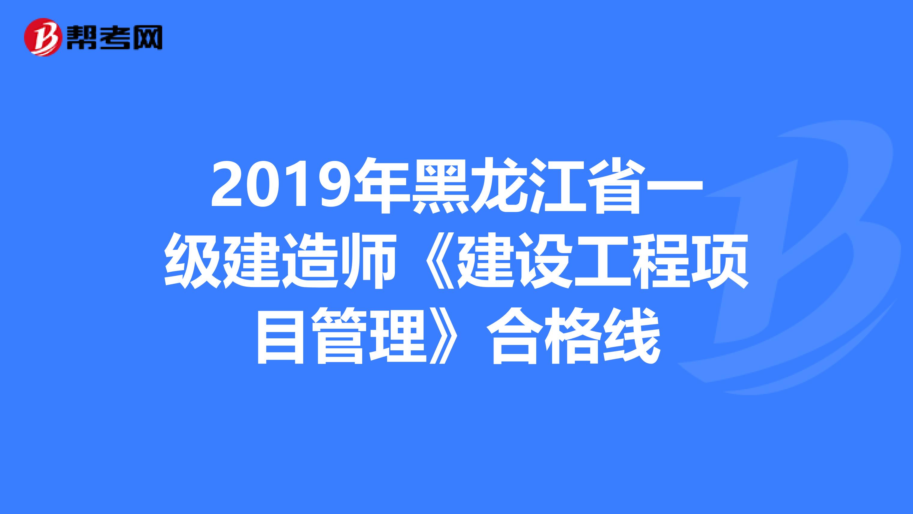 2019年黑龙江省一级建造师《建设工程项目管理》合格线