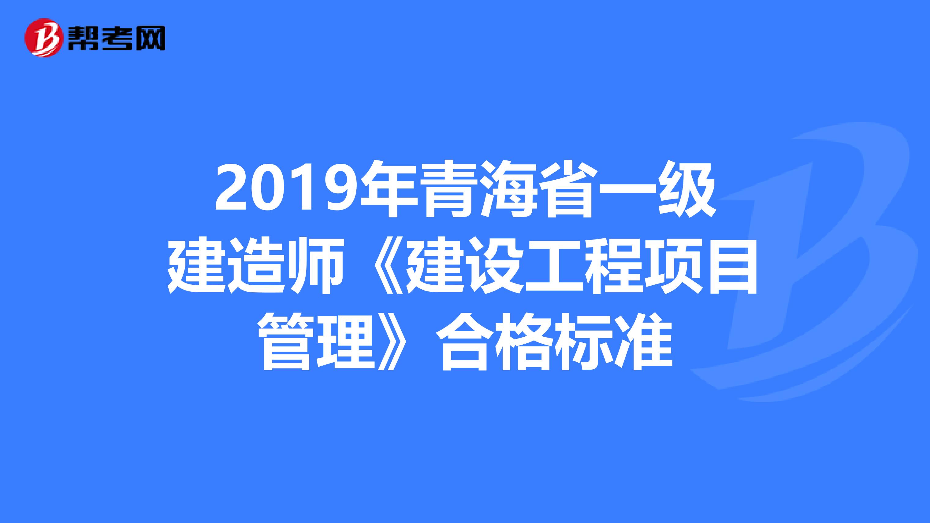 2019年青海省一级建造师《建设工程项目管理》合格标准