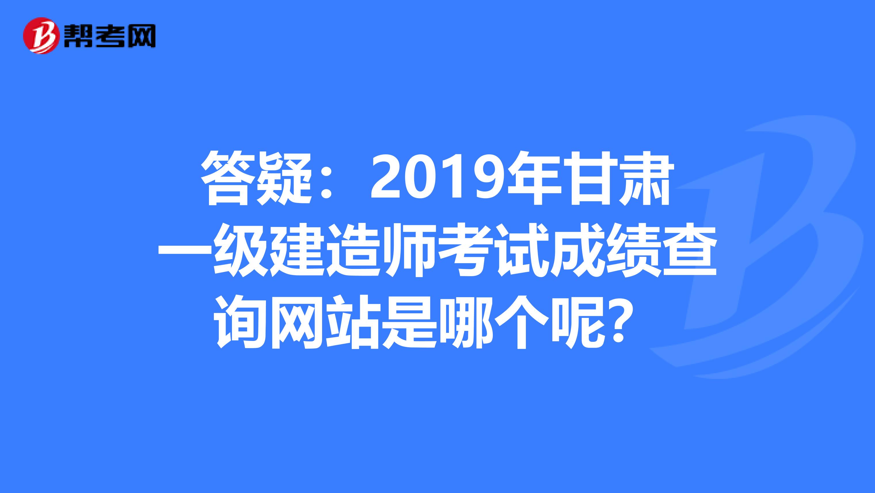 答疑：2019年甘肃一级建造师考试成绩查询网站是哪个呢？