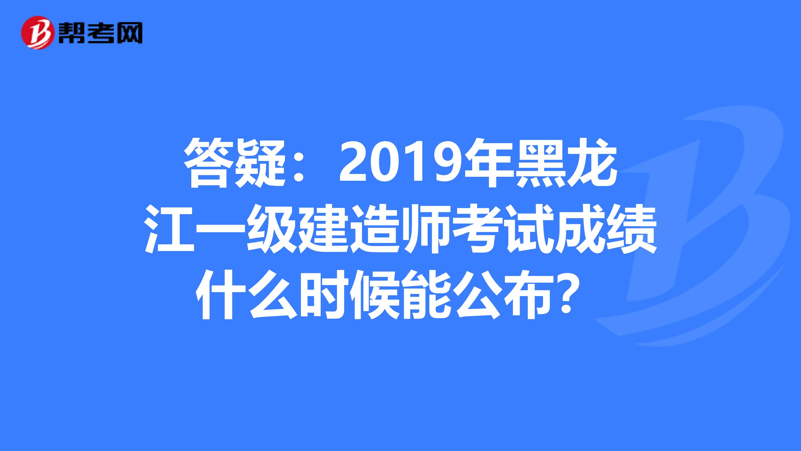 答疑：2019年黑龙江一级建造师考试成绩什么时候能公布？