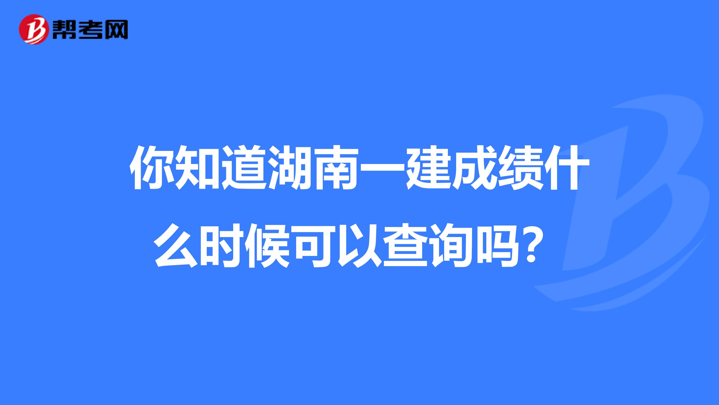 你知道湖南一建成绩什么时候可以查询吗？