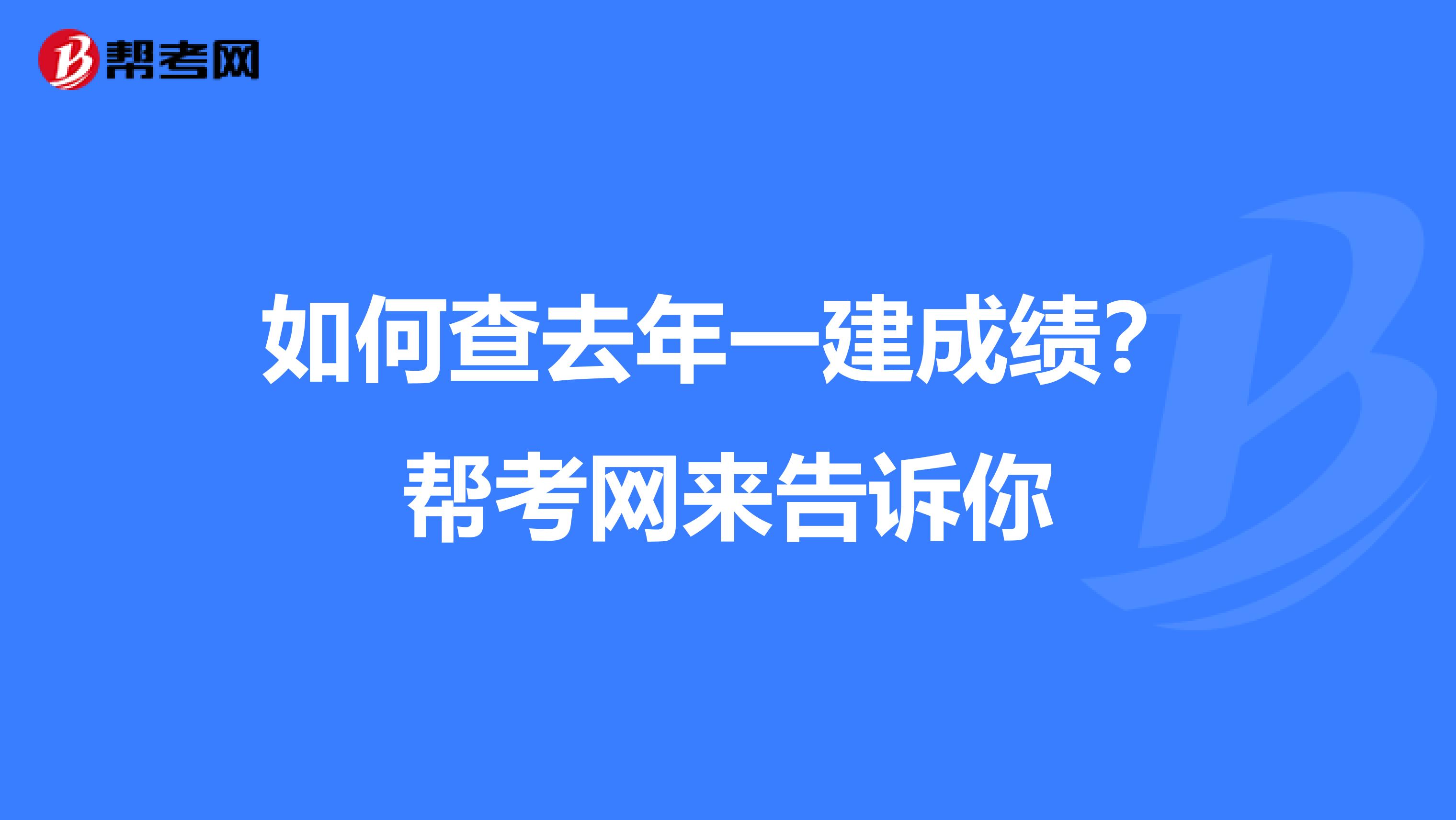 如何查去年一建成绩？帮考网来告诉你