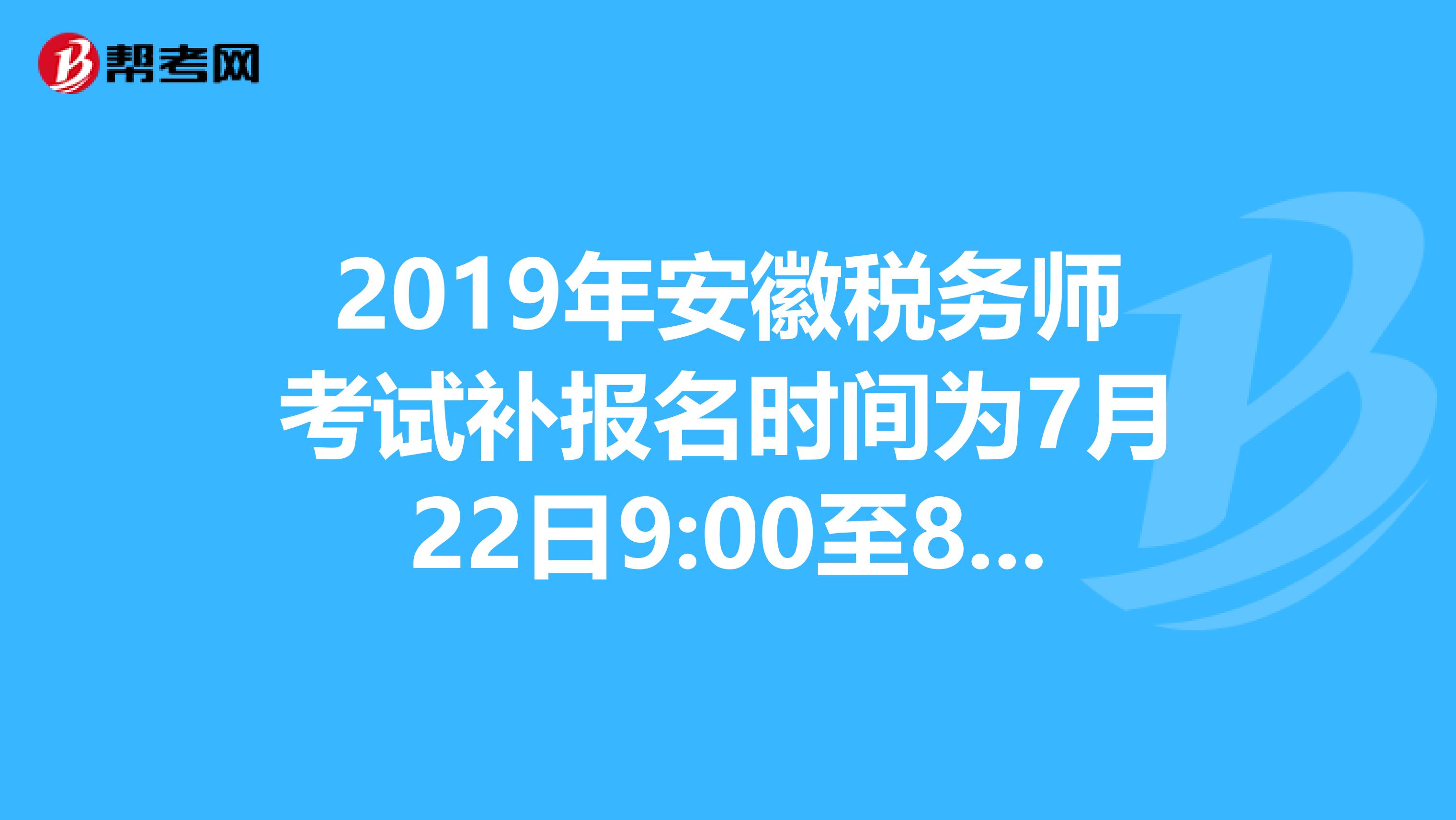 2019年安徽税务师考试补报名时间为7月22日9:00至8月9日18:00