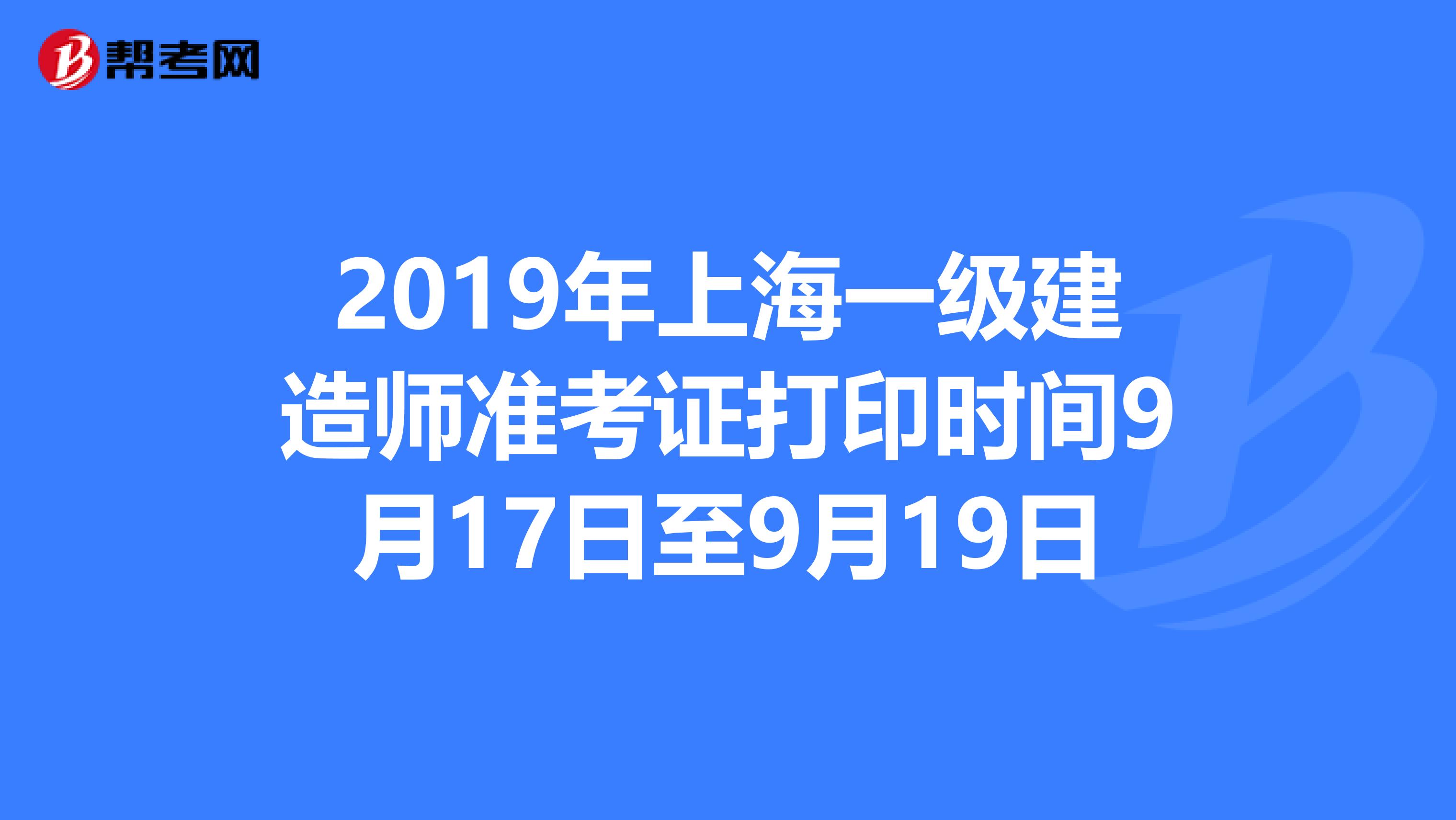 2019年上海一级建造师准考证打印时间9月17日至9月19日