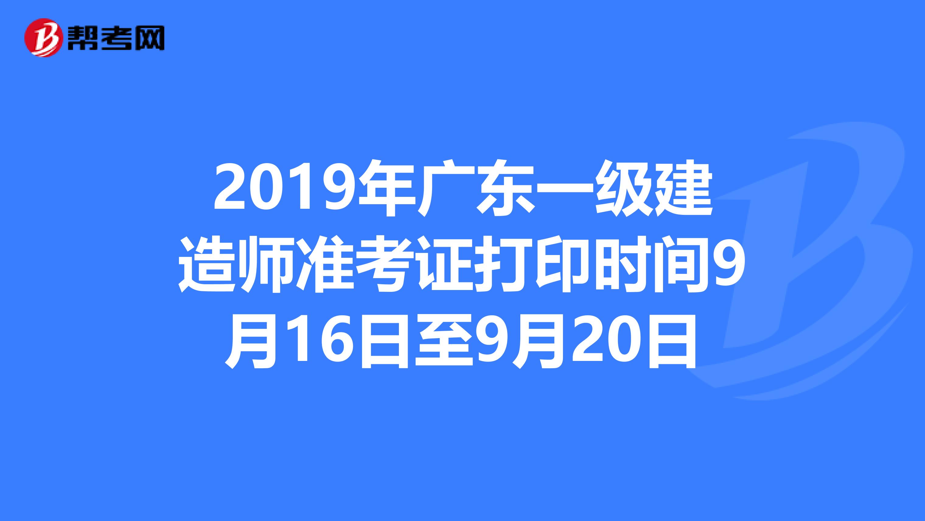 2019年广东一级建造师准考证打印时间9月16日至9月20日