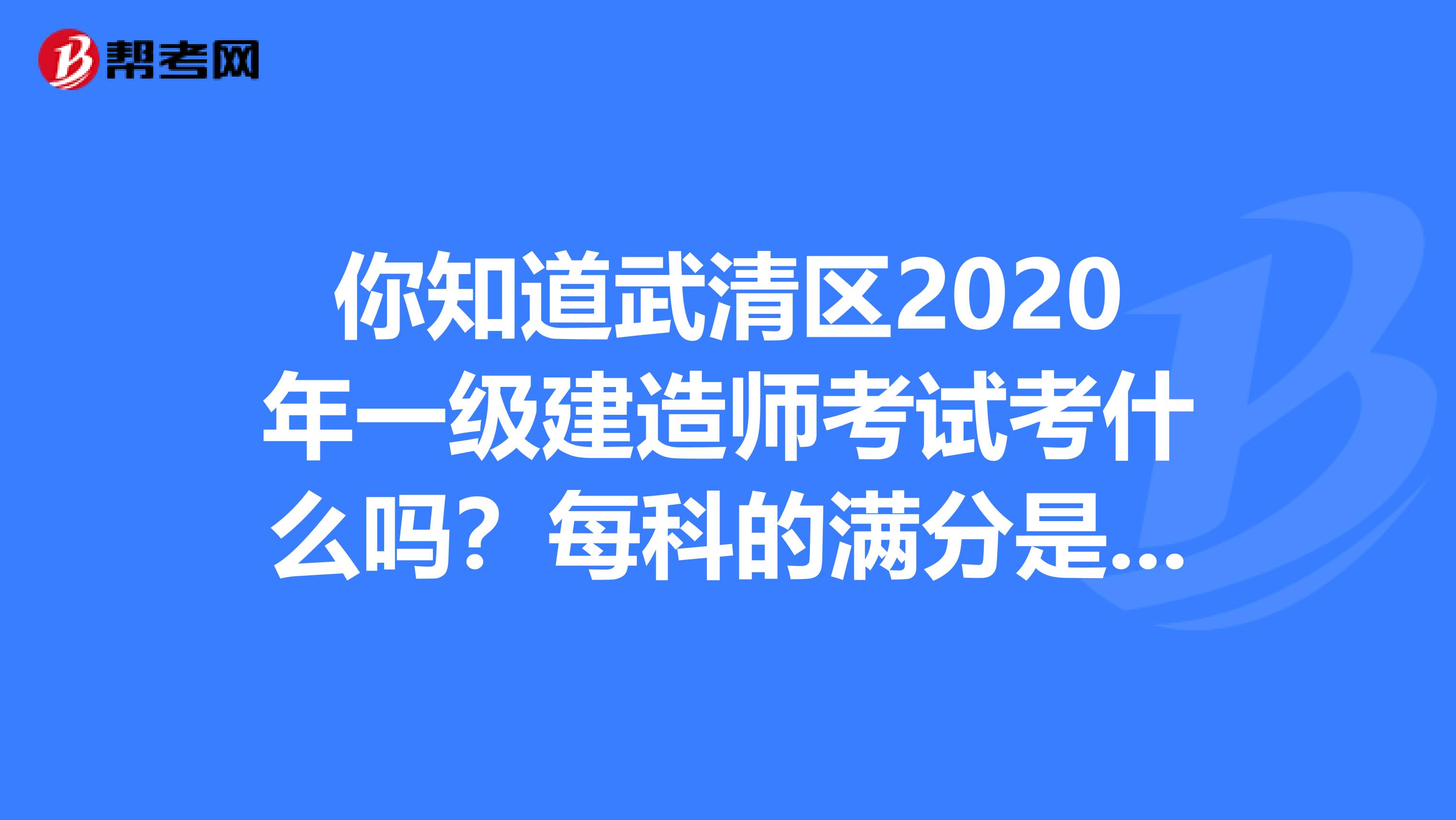 你知道武清区2020年一级建造师考试考什么吗？每科的满分是多少？